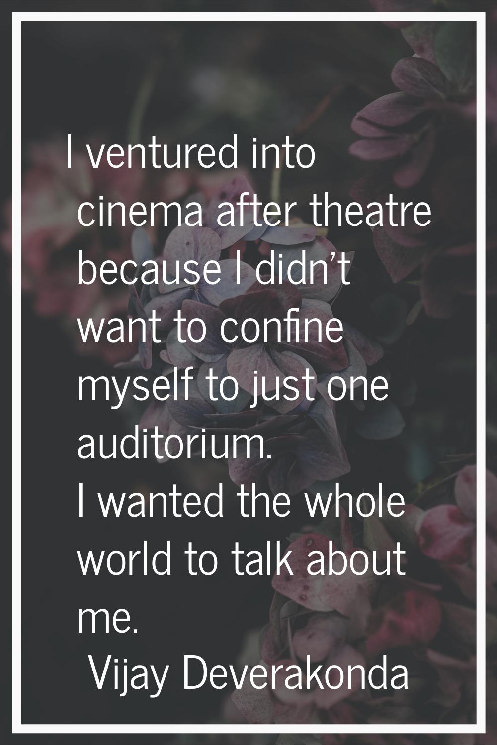 I ventured into cinema after theatre because I didn't want to confine myself to just one auditorium