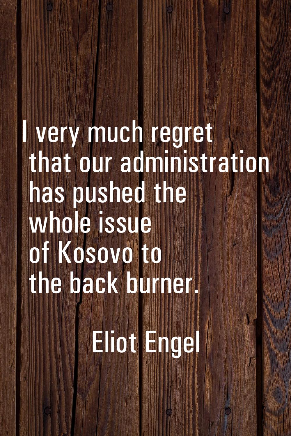 I very much regret that our administration has pushed the whole issue of Kosovo to the back burner.