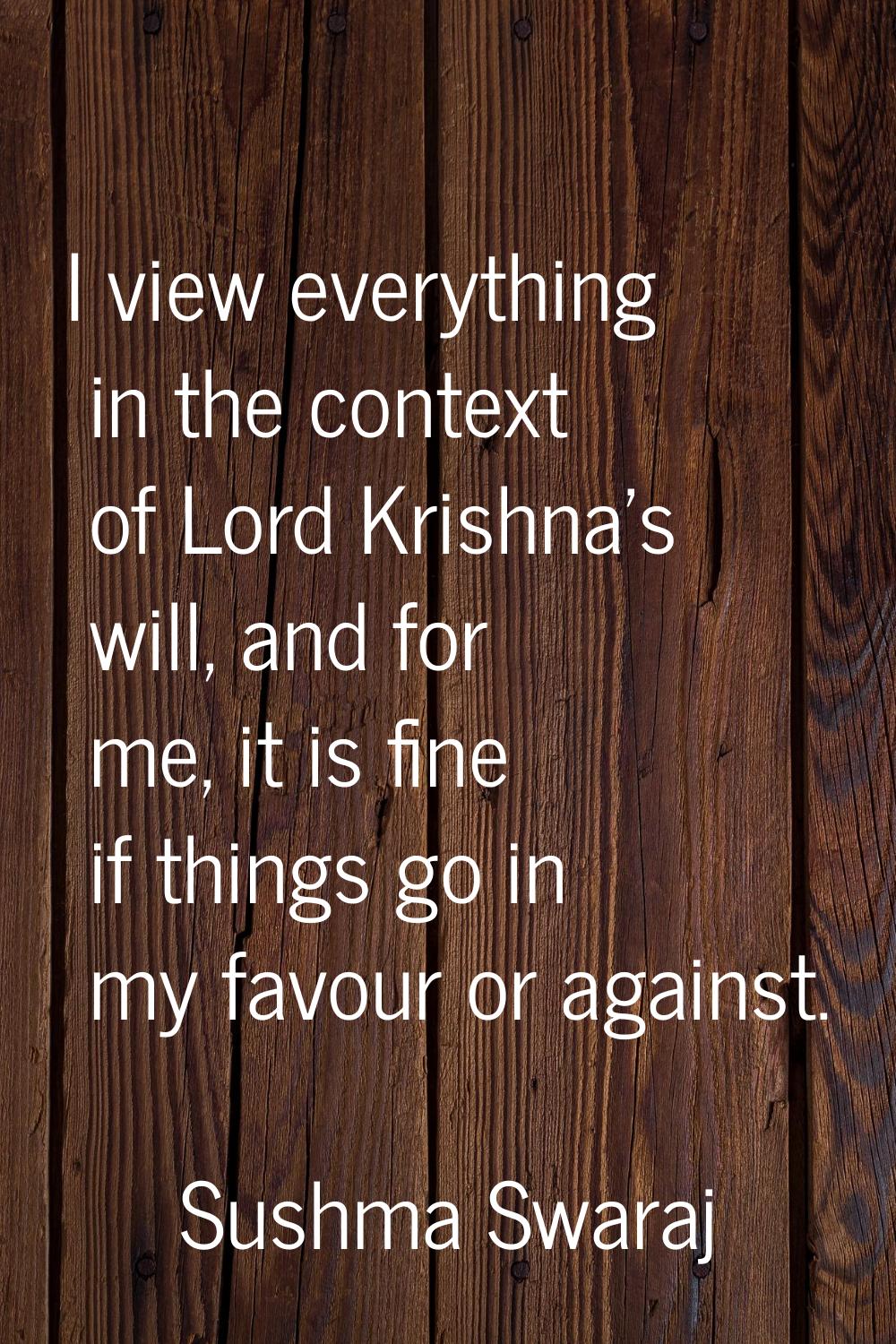 I view everything in the context of Lord Krishna's will, and for me, it is fine if things go in my 