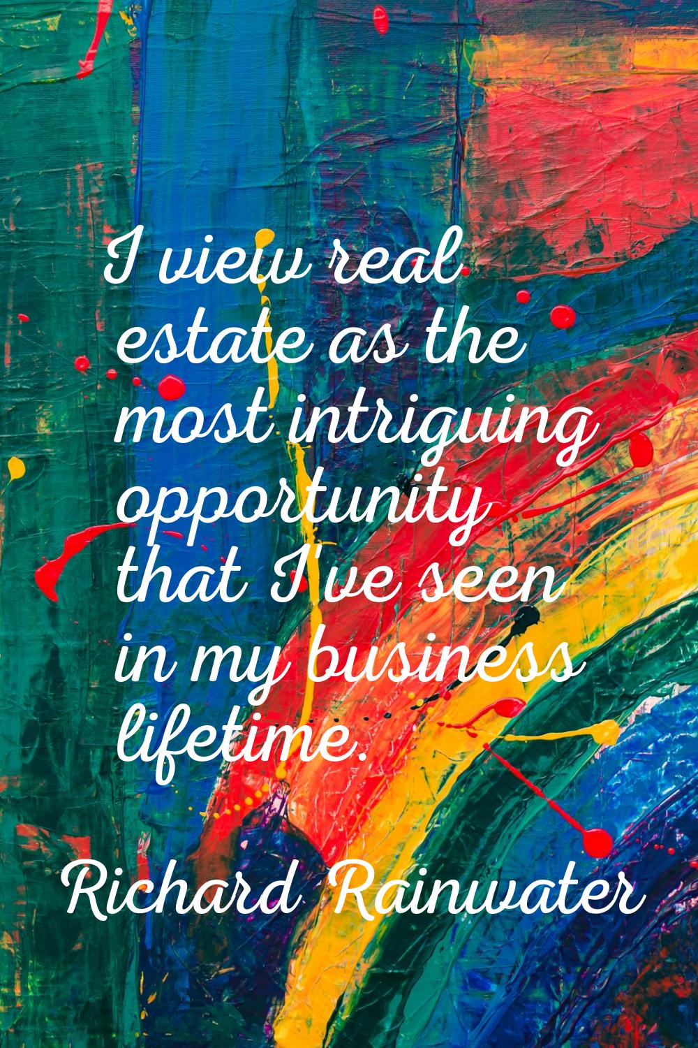 I view real estate as the most intriguing opportunity that I've seen in my business lifetime.