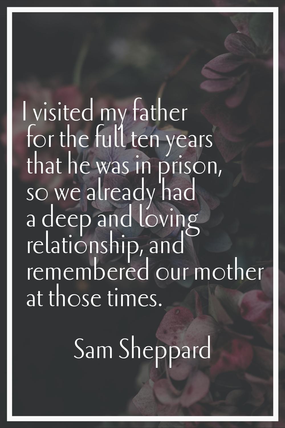 I visited my father for the full ten years that he was in prison, so we already had a deep and lovi