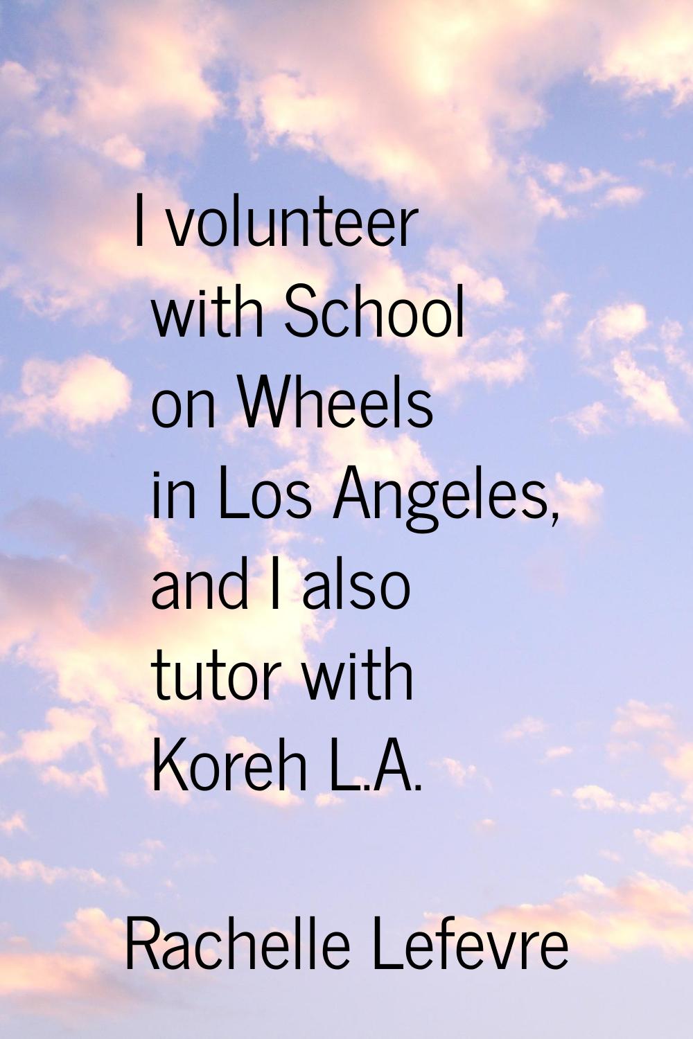 I volunteer with School on Wheels in Los Angeles, and I also tutor with Koreh L.A.
