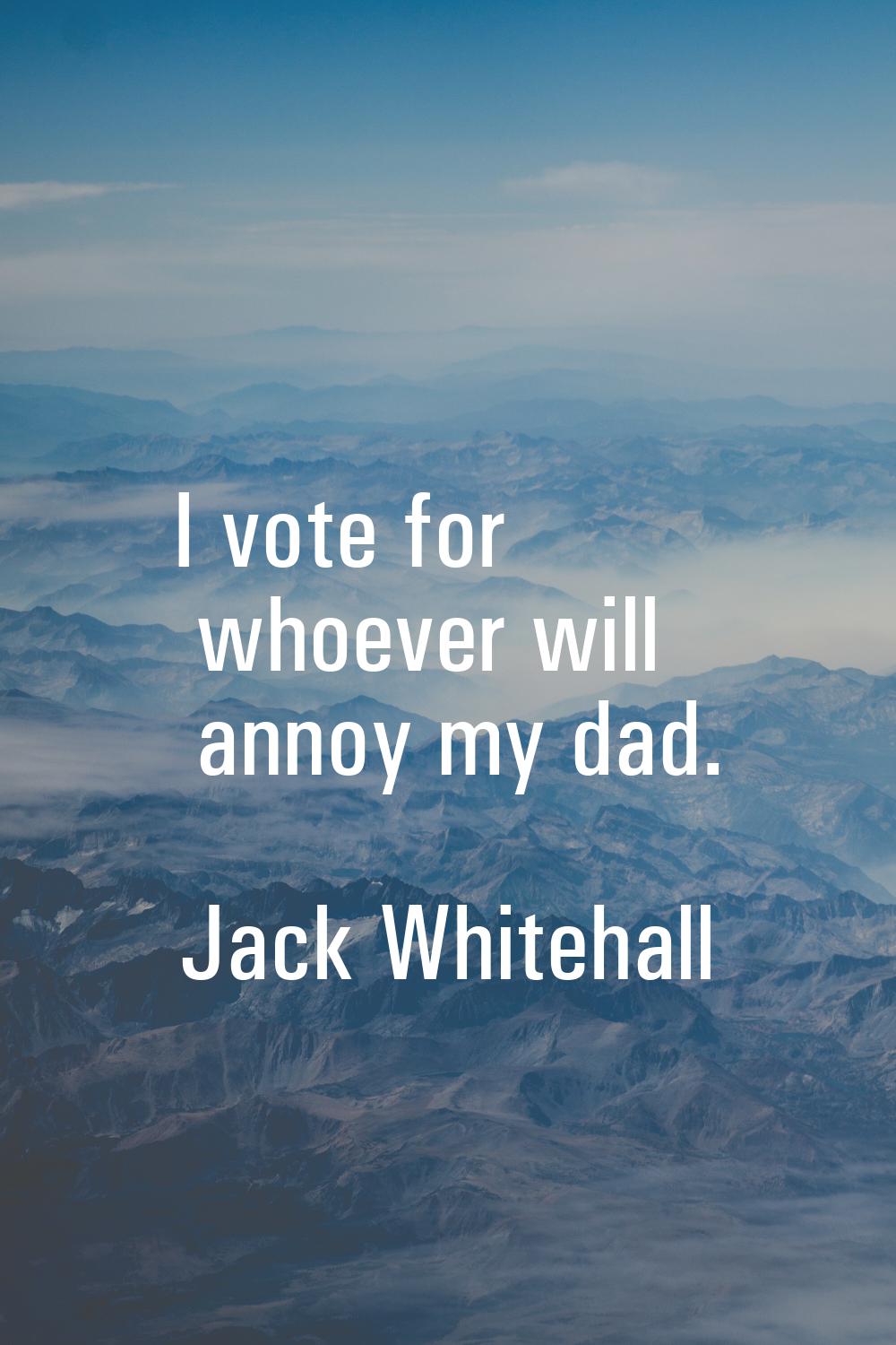 I vote for whoever will annoy my dad.