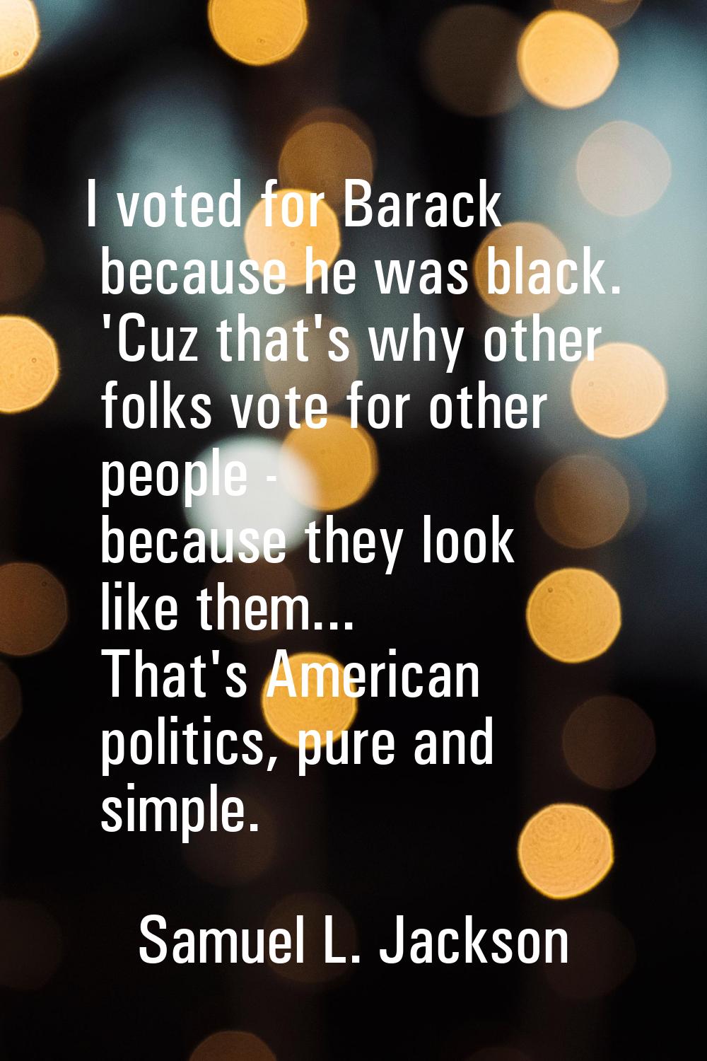 I voted for Barack because he was black. 'Cuz that's why other folks vote for other people - becaus