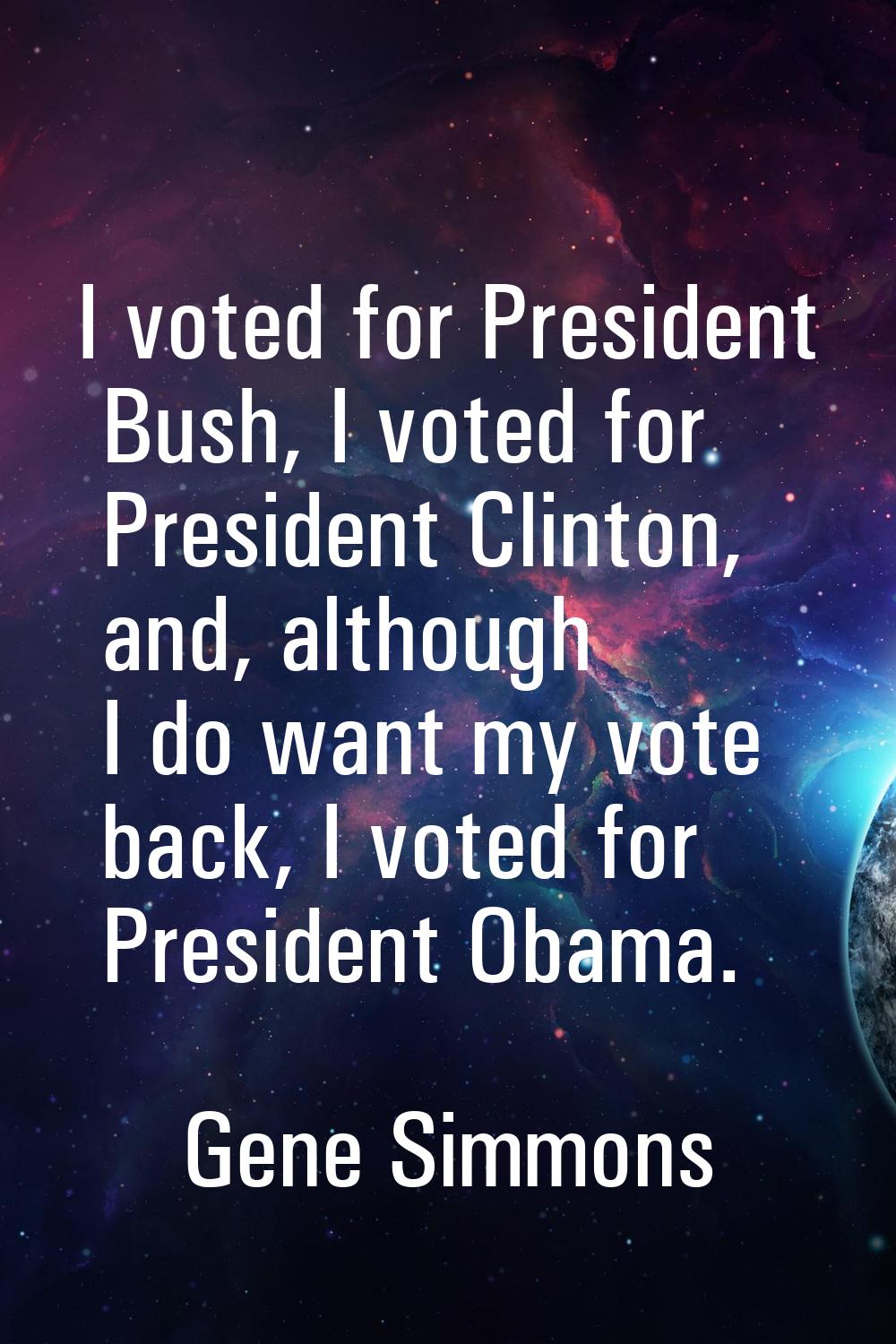 I voted for President Bush, I voted for President Clinton, and, although I do want my vote back, I 