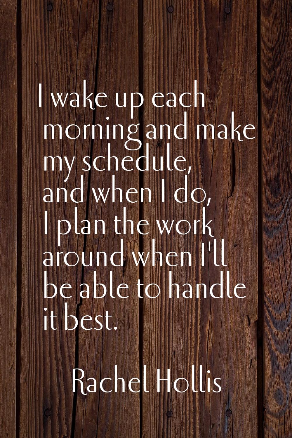 I wake up each morning and make my schedule, and when I do, I plan the work around when I'll be abl