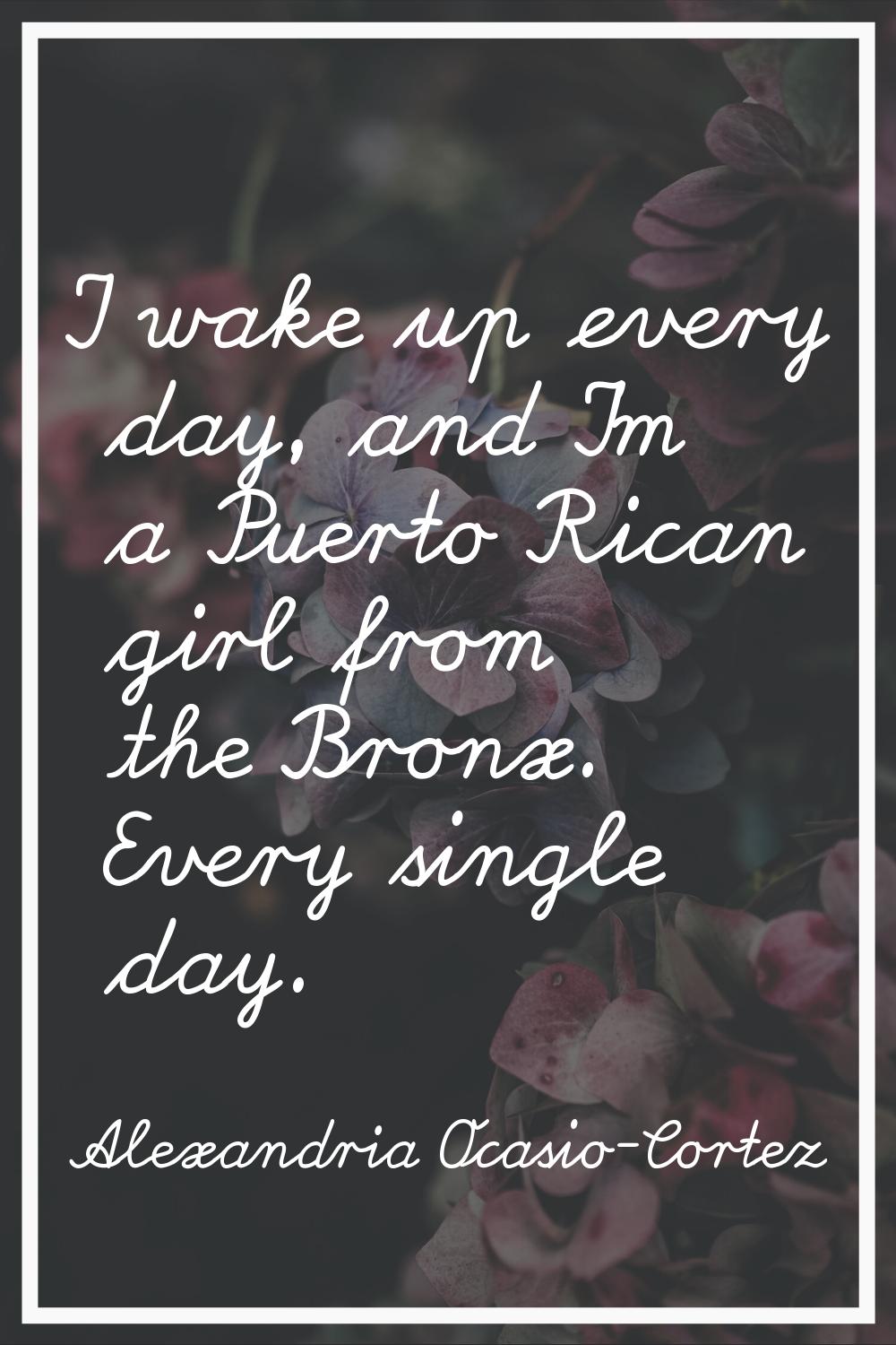 I wake up every day, and I'm a Puerto Rican girl from the Bronx. Every single day.