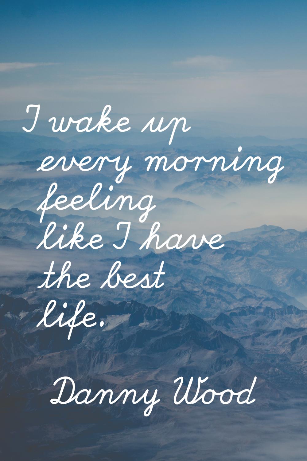 I wake up every morning feeling like I have the best life.