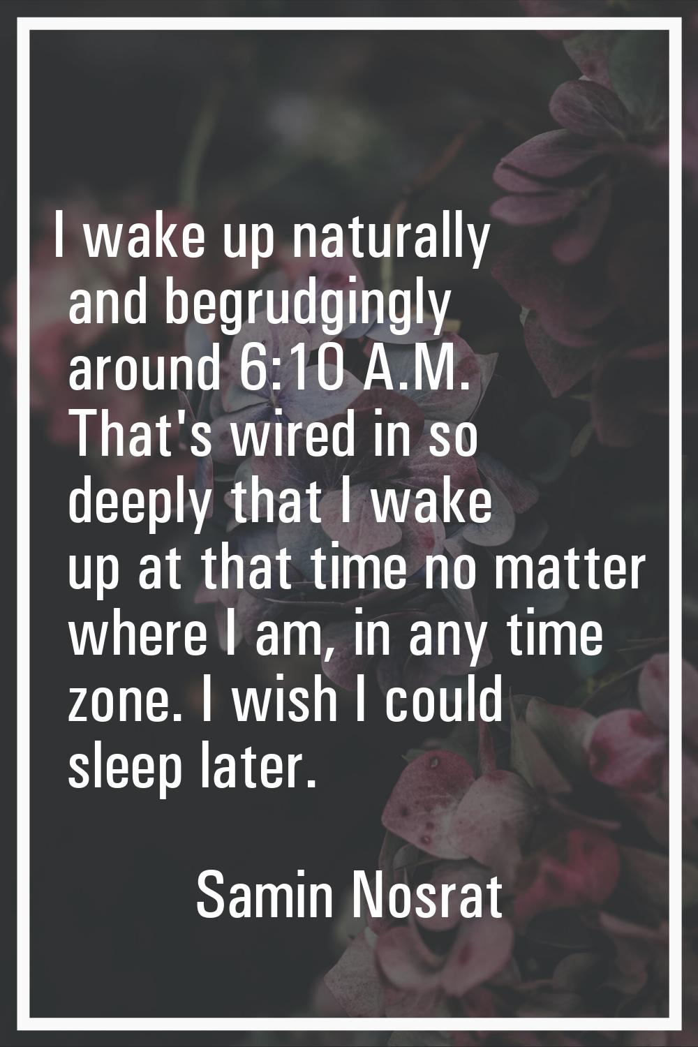 I wake up naturally and begrudgingly around 6:10 A.M. That's wired in so deeply that I wake up at t