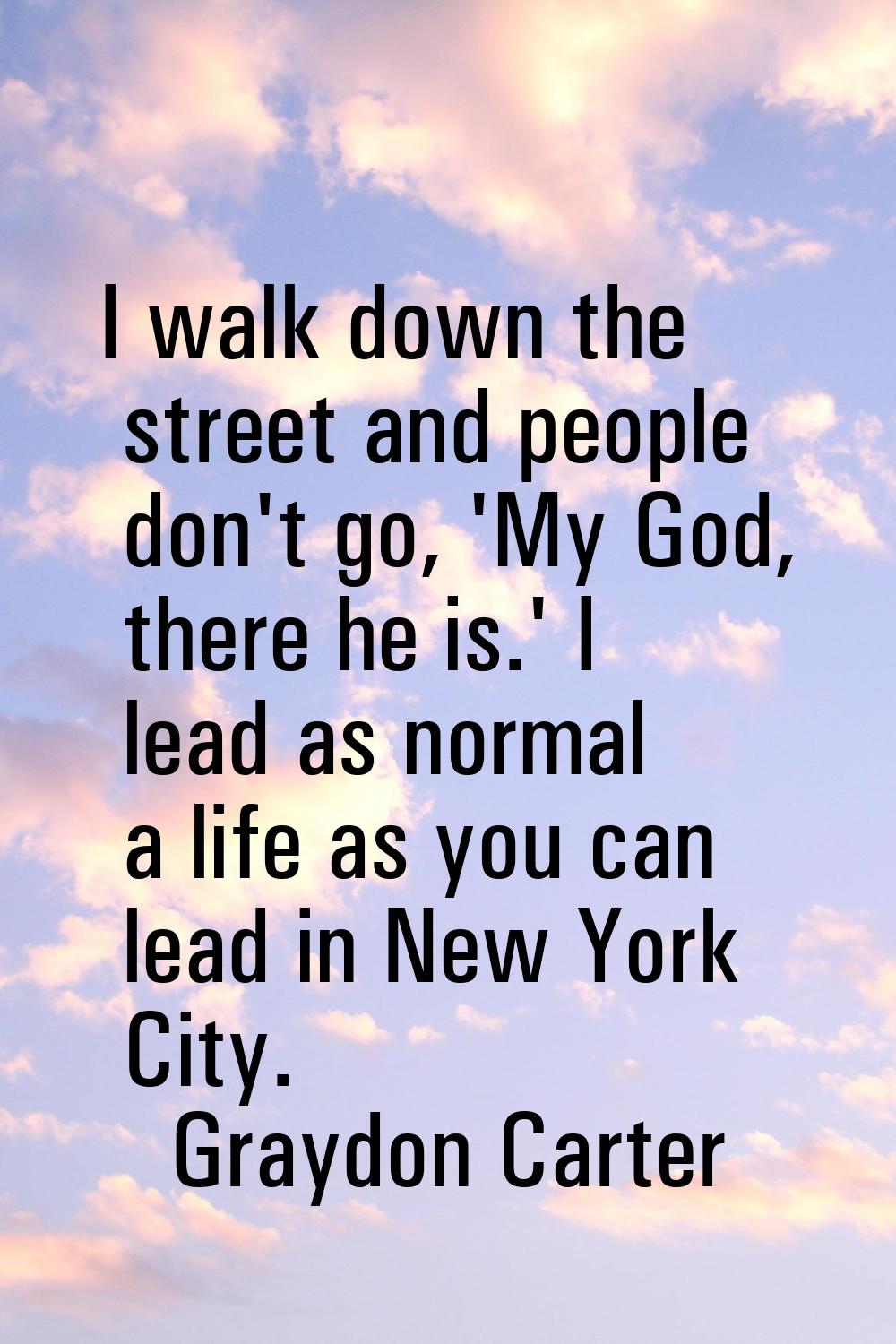 I walk down the street and people don't go, 'My God, there he is.' I lead as normal a life as you c
