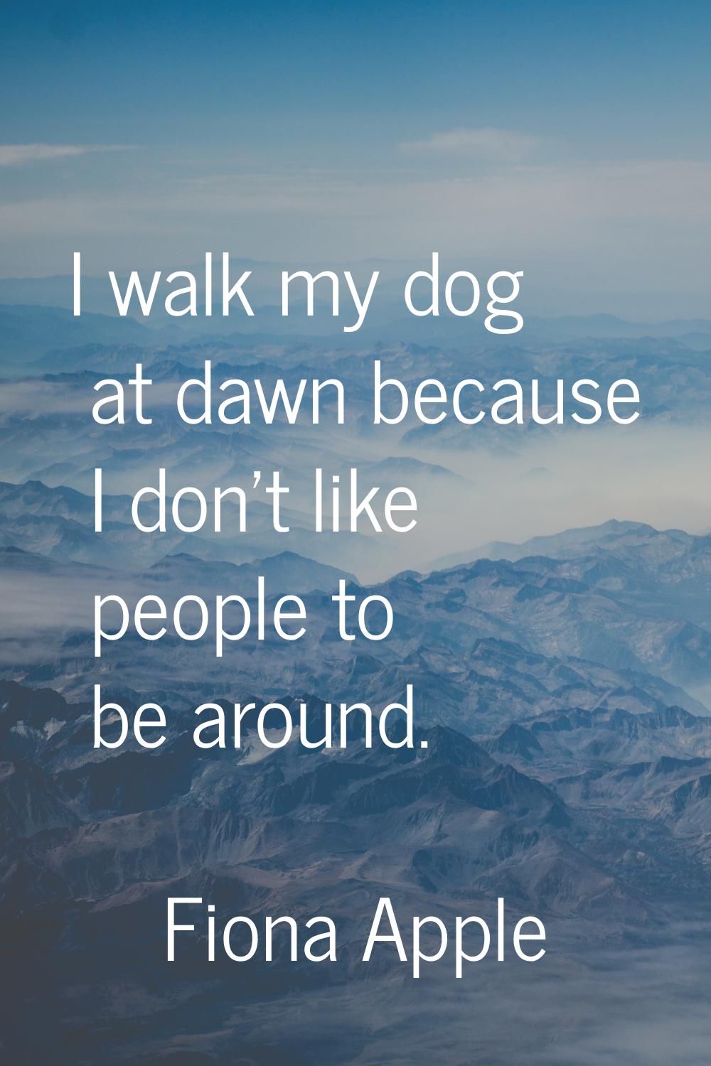 I walk my dog at dawn because I don't like people to be around.
