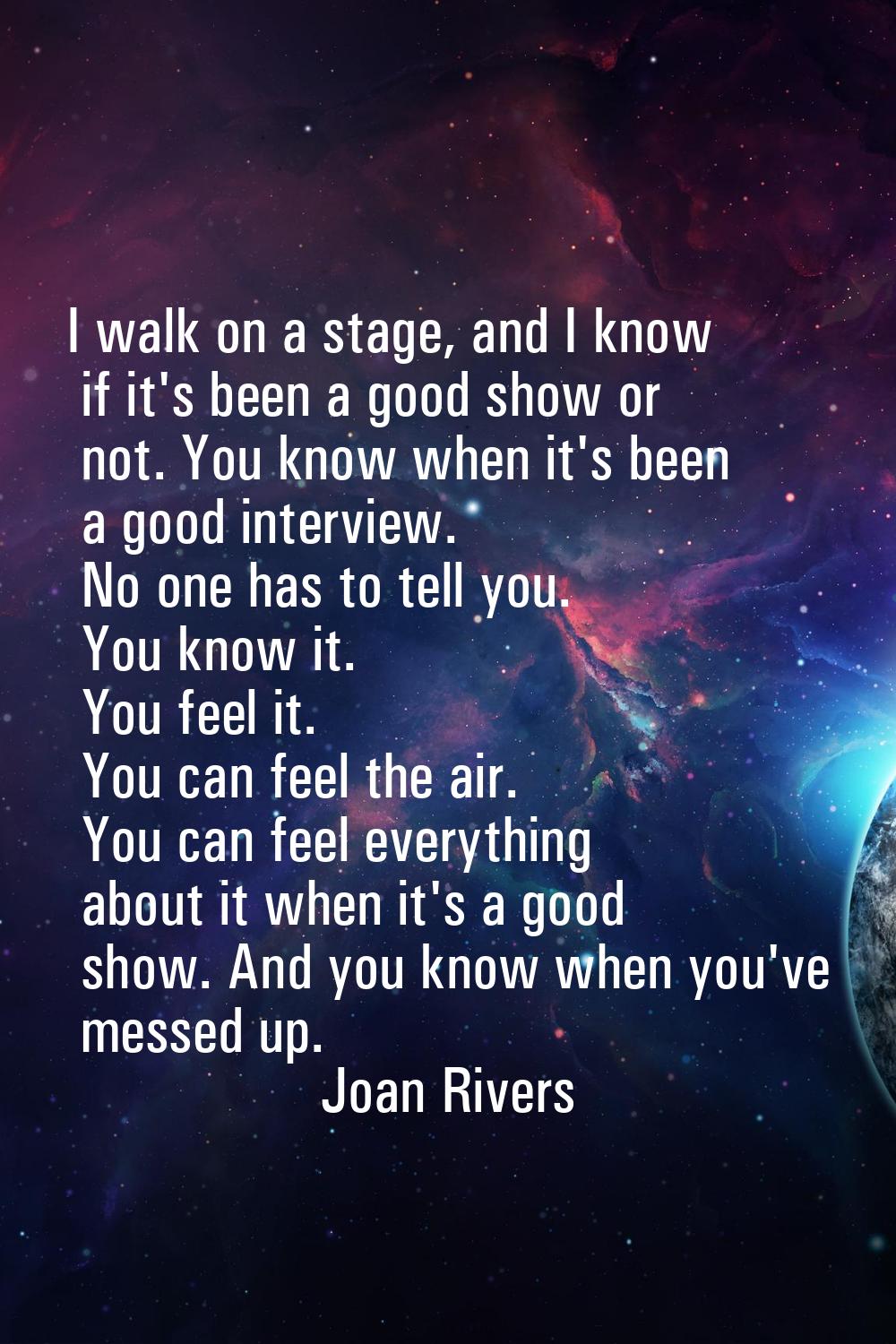 I walk on a stage, and I know if it's been a good show or not. You know when it's been a good inter