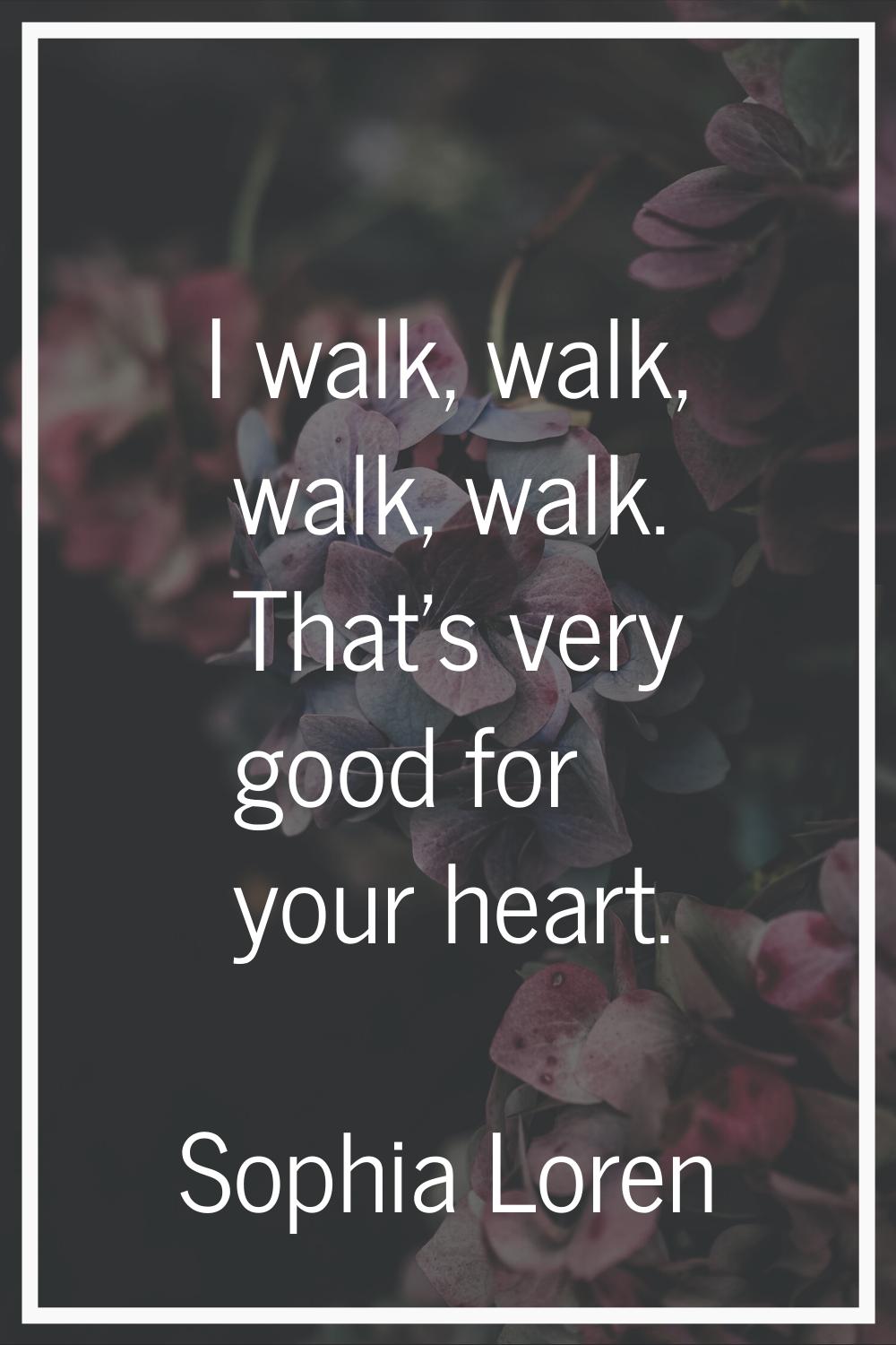I walk, walk, walk, walk. That's very good for your heart.