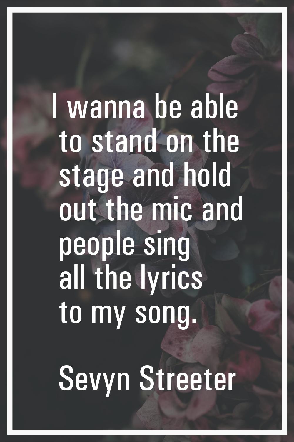 I wanna be able to stand on the stage and hold out the mic and people sing all the lyrics to my son