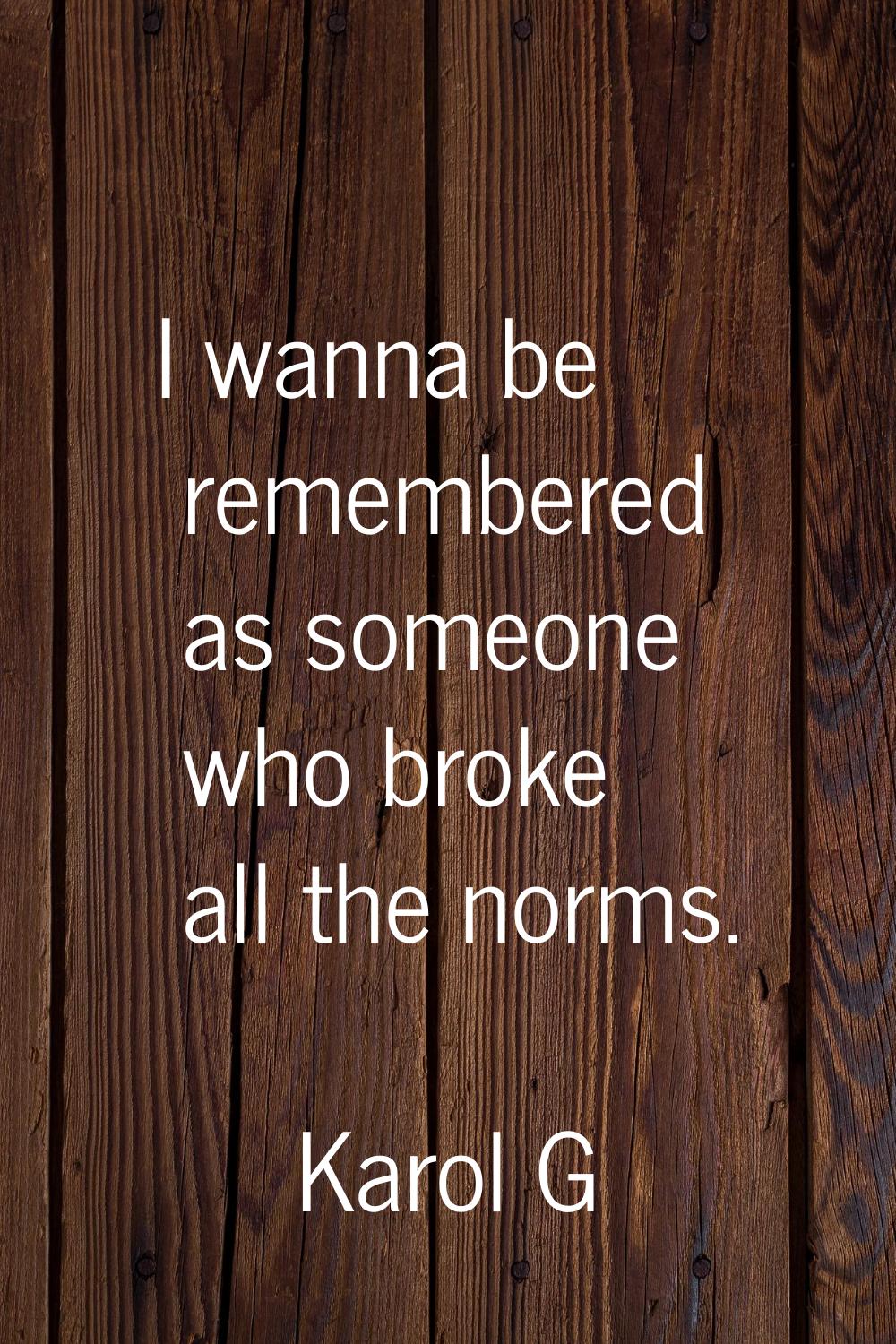 I wanna be remembered as someone who broke all the norms.