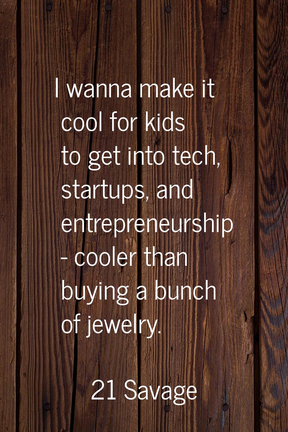 I wanna make it cool for kids to get into tech, startups, and entrepreneurship - cooler than buying