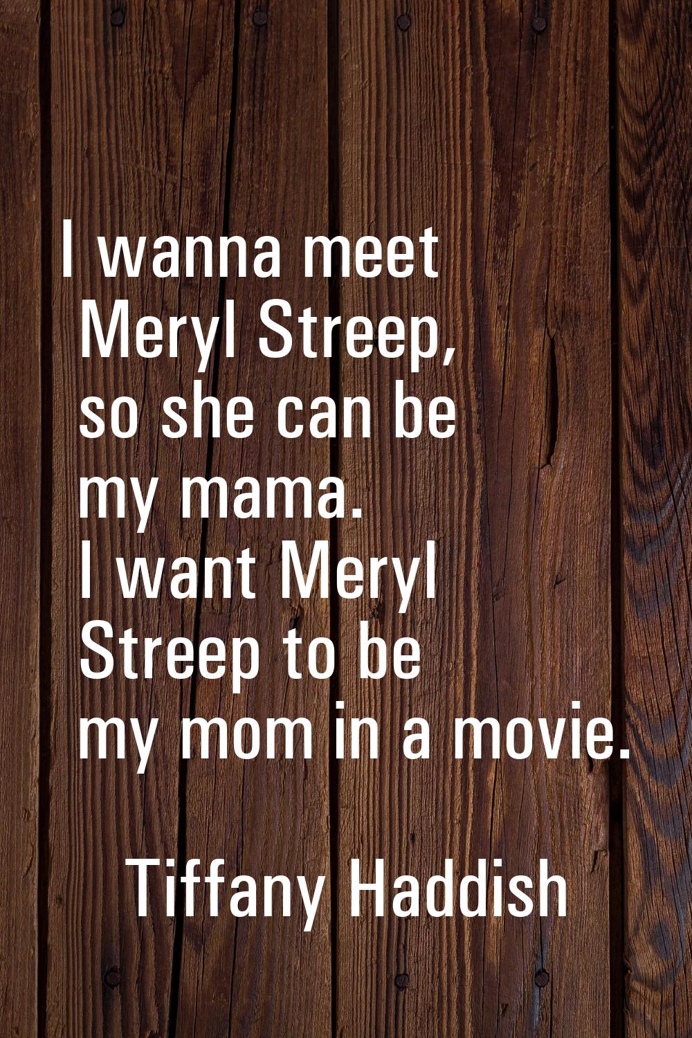 I wanna meet Meryl Streep, so she can be my mama. I want Meryl Streep to be my mom in a movie.