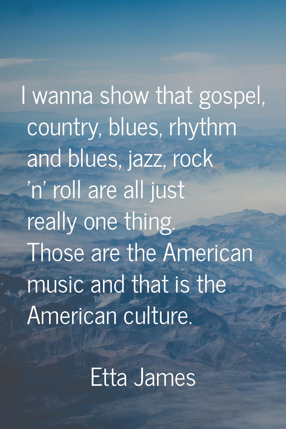 I wanna show that gospel, country, blues, rhythm and blues, jazz, rock 'n' roll are all just really