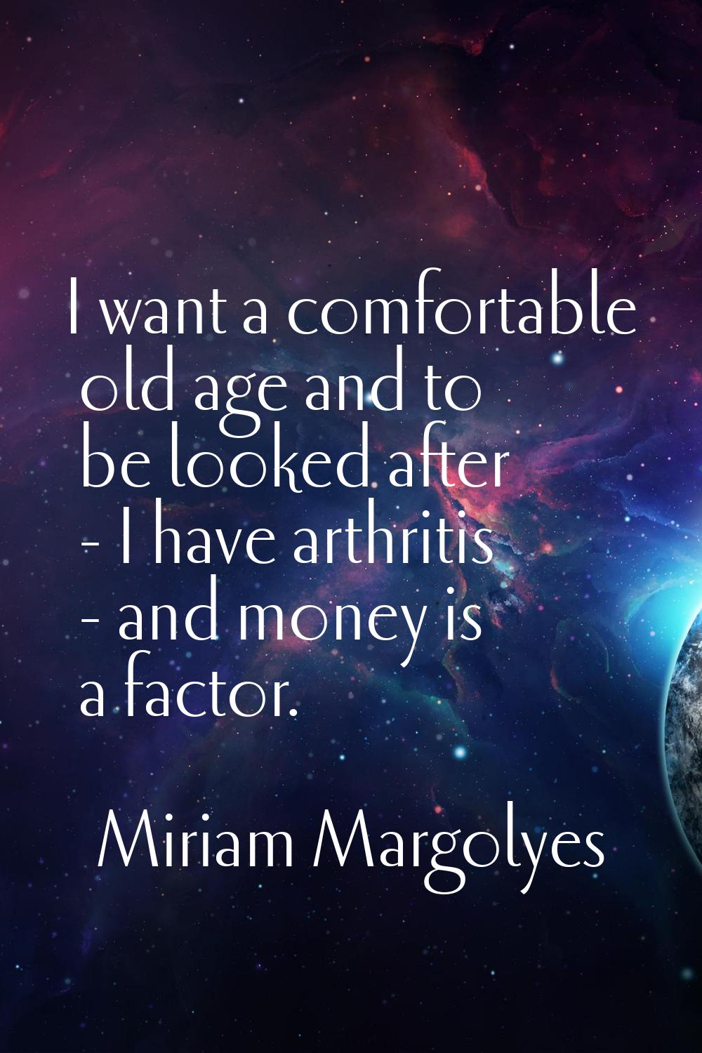 I want a comfortable old age and to be looked after - I have arthritis - and money is a factor.