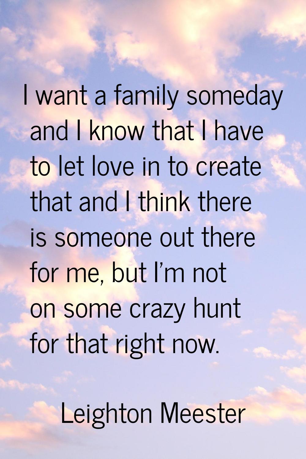 I want a family someday and I know that I have to let love in to create that and I think there is s