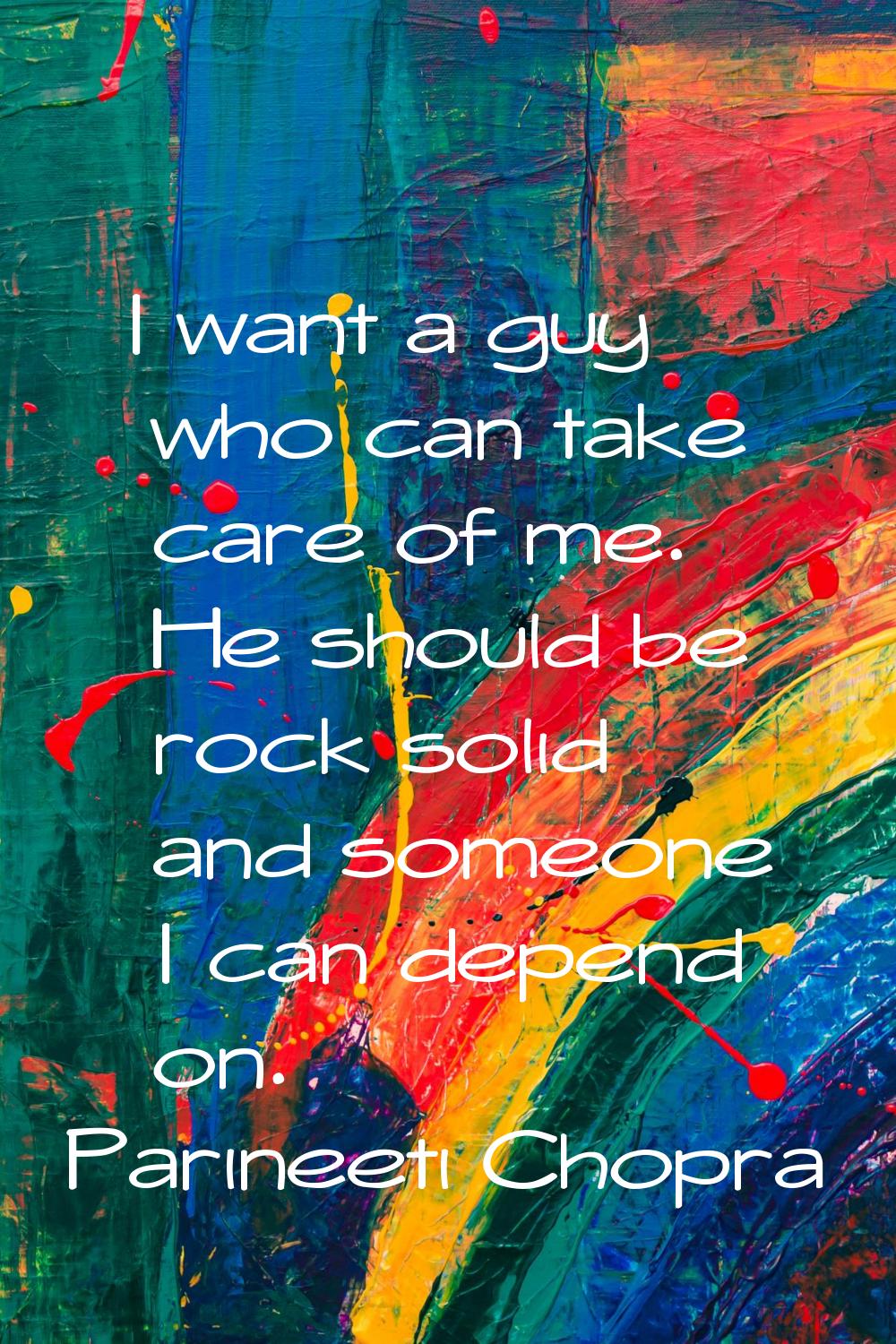 I want a guy who can take care of me. He should be rock solid and someone I can depend on.