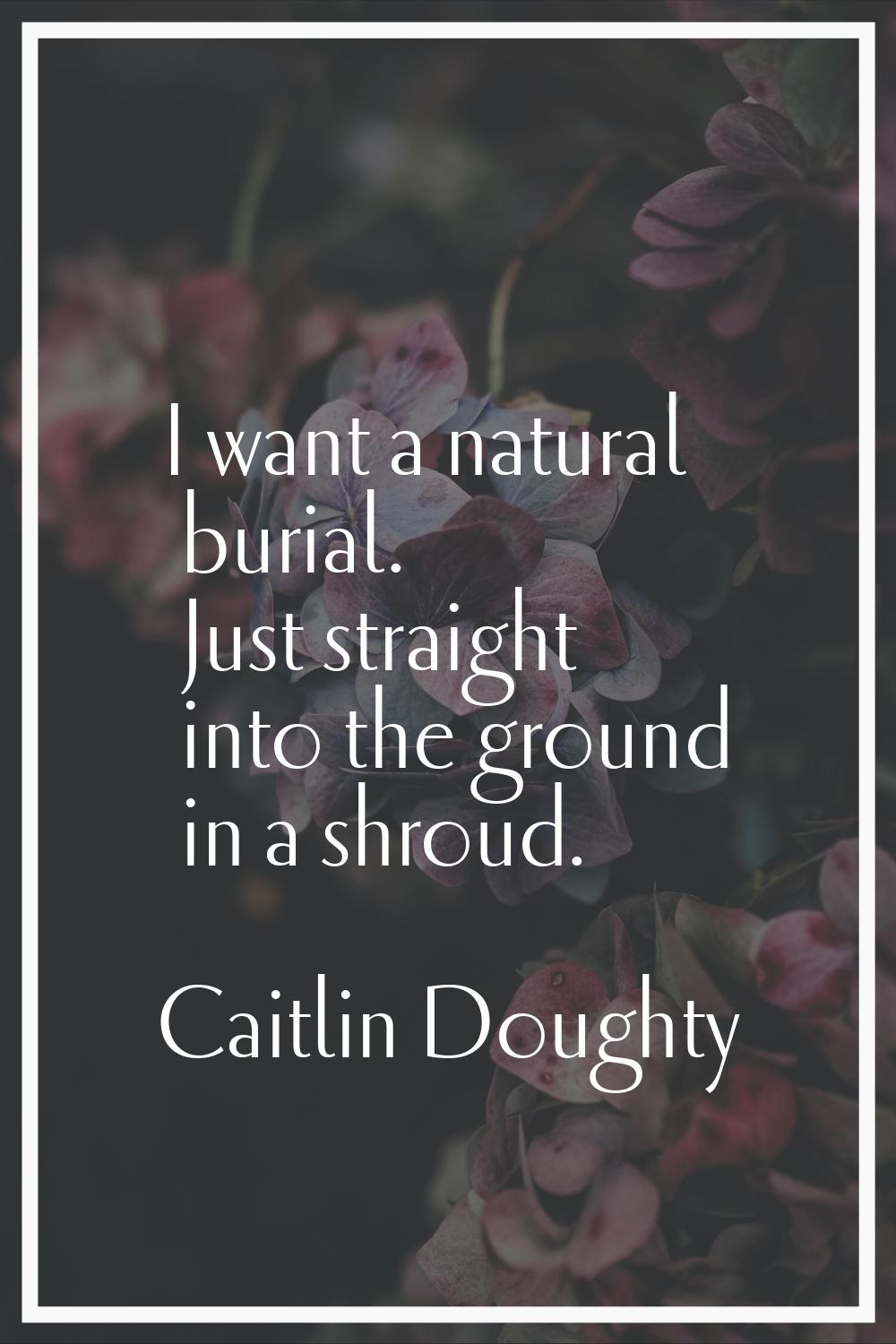 I want a natural burial. Just straight into the ground in a shroud.
