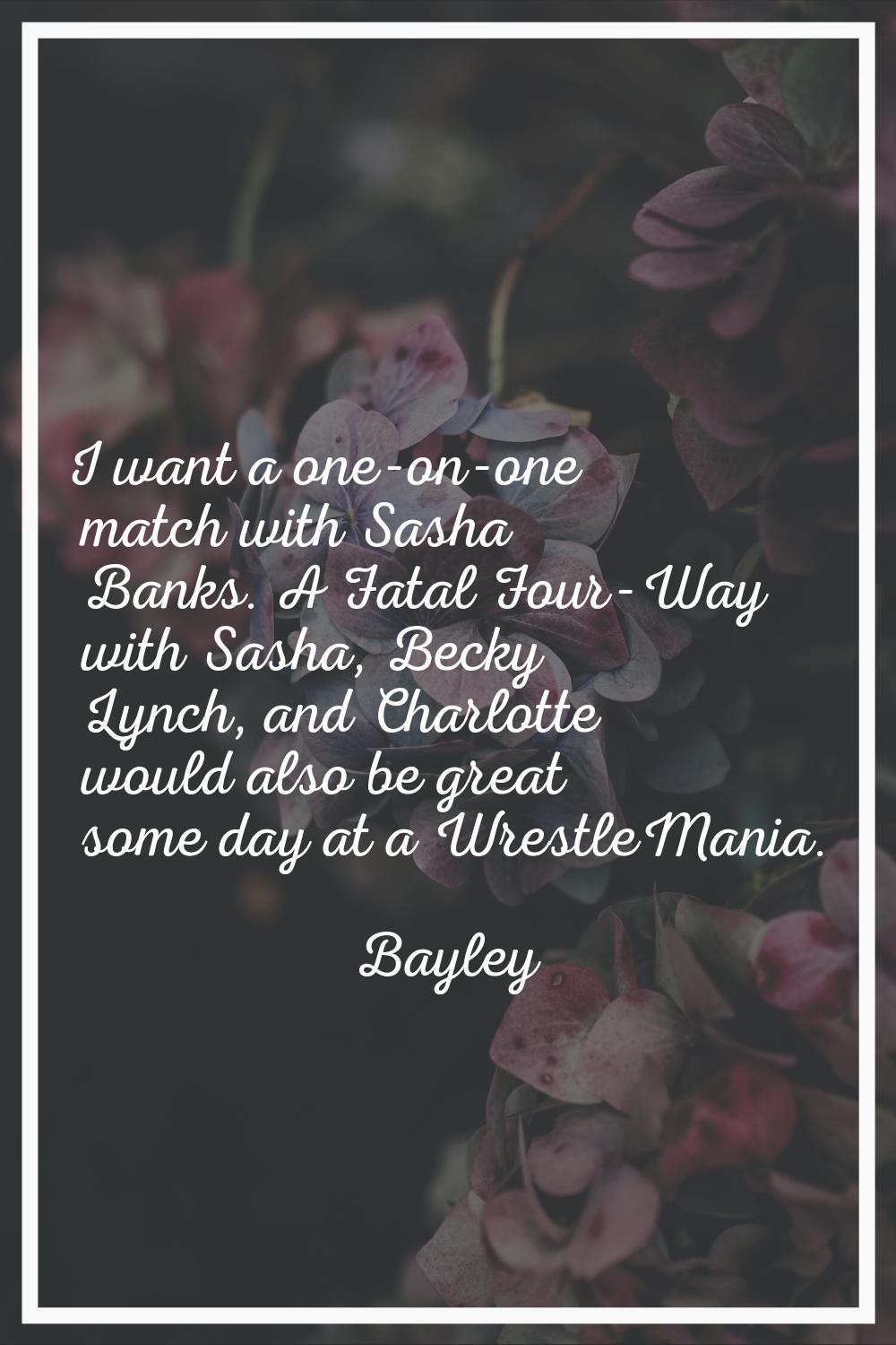 I want a one-on-one match with Sasha Banks. A Fatal Four-Way with Sasha, Becky Lynch, and Charlotte