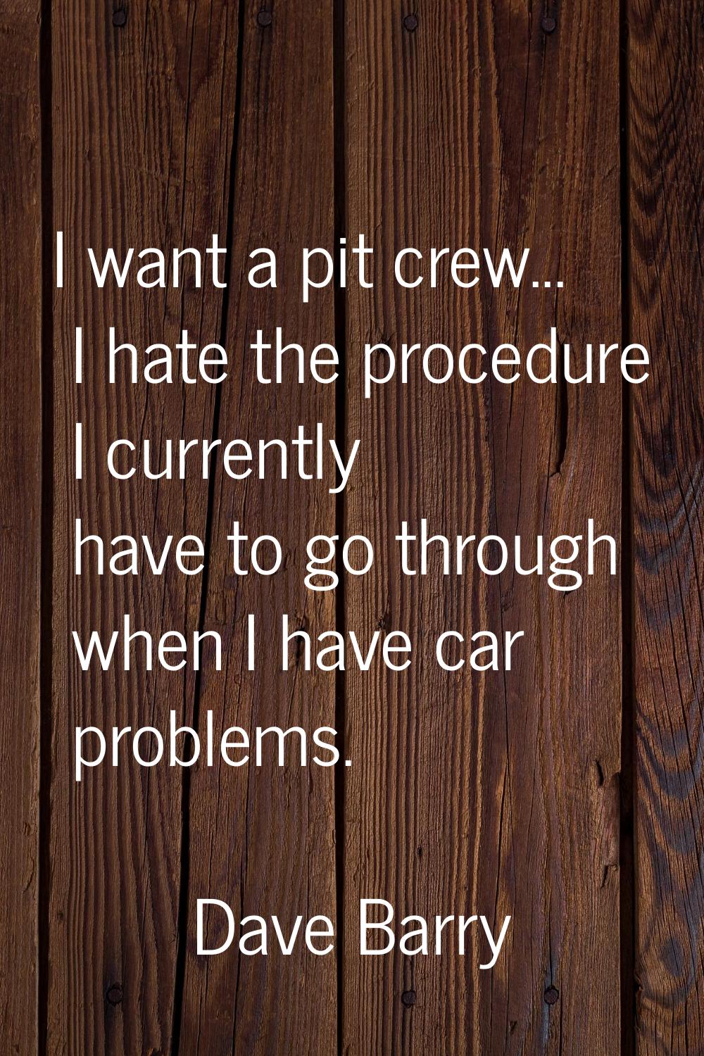 I want a pit crew... I hate the procedure I currently have to go through when I have car problems.