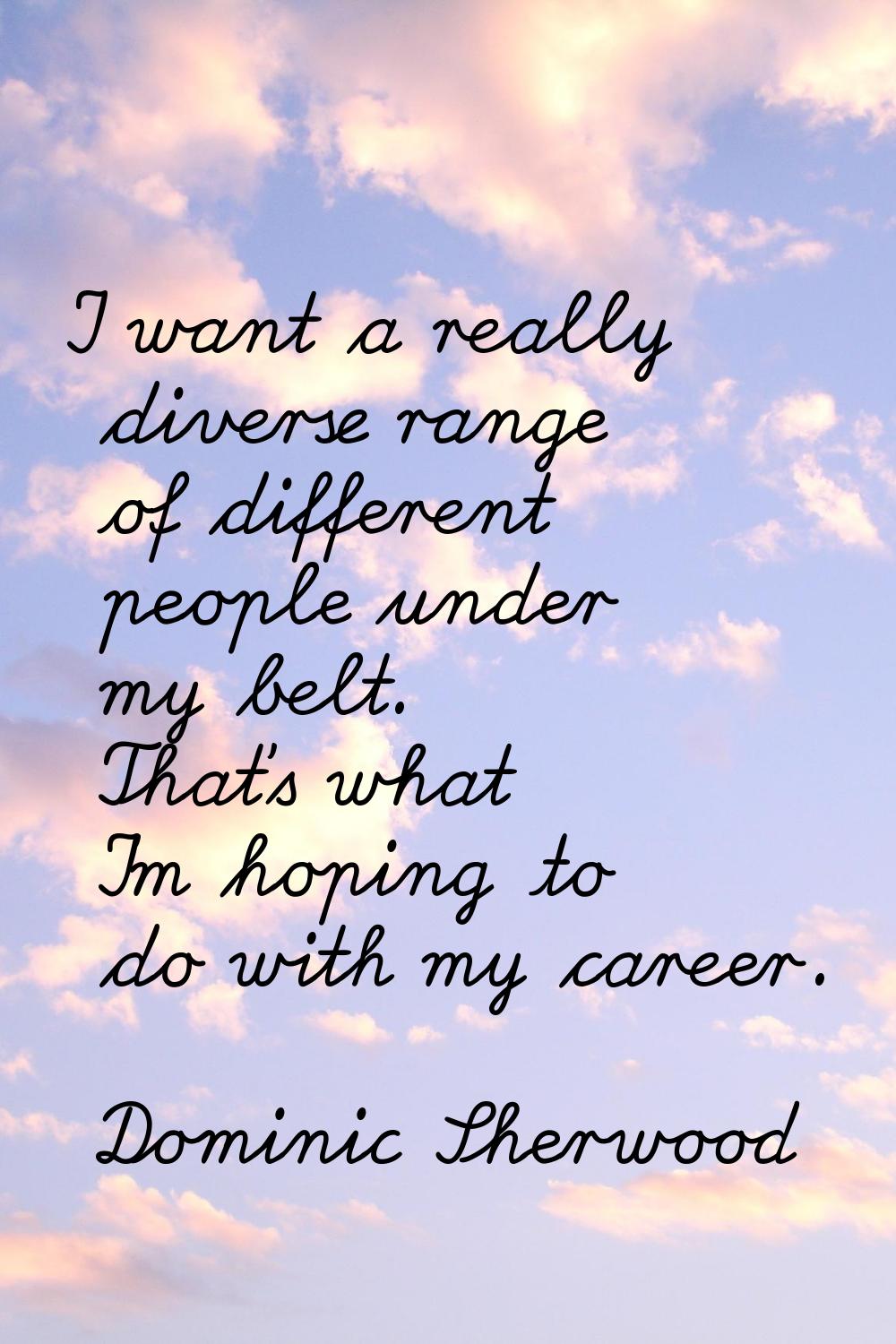 I want a really diverse range of different people under my belt. That's what I'm hoping to do with 
