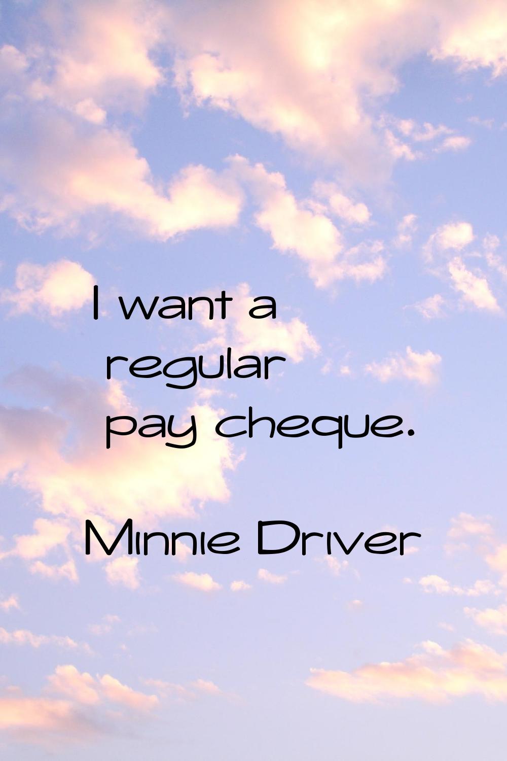 I want a regular pay cheque.