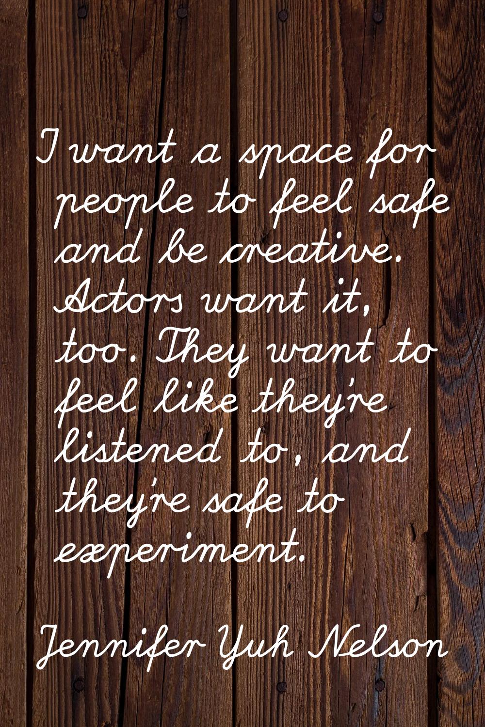 I want a space for people to feel safe and be creative. Actors want it, too. They want to feel like