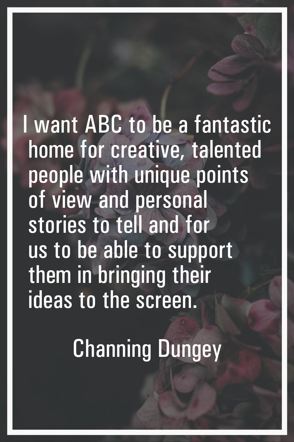 I want ABC to be a fantastic home for creative, talented people with unique points of view and pers