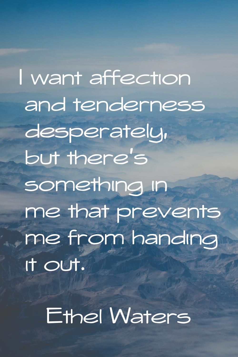 I want affection and tenderness desperately, but there's something in me that prevents me from hand
