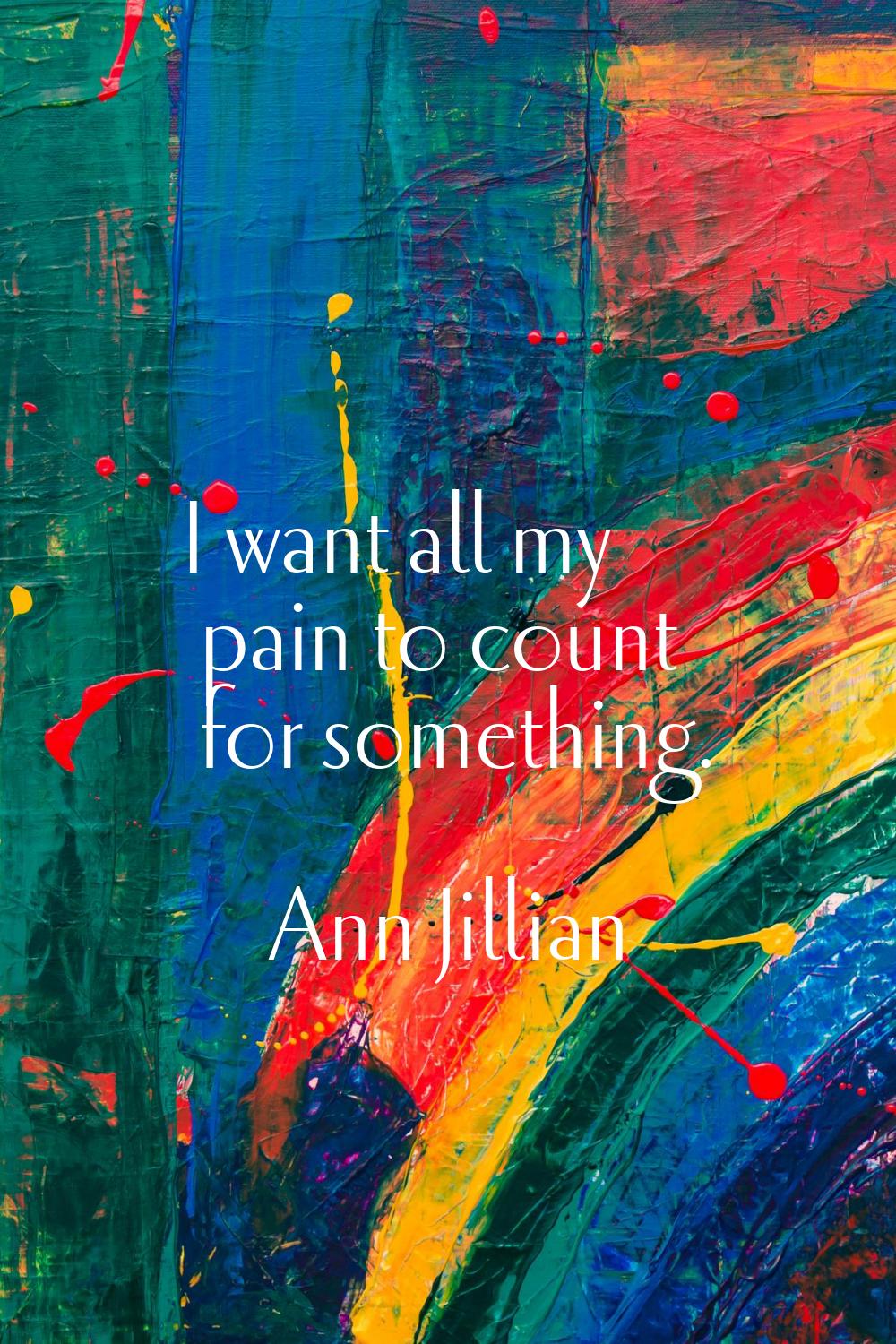 I want all my pain to count for something.