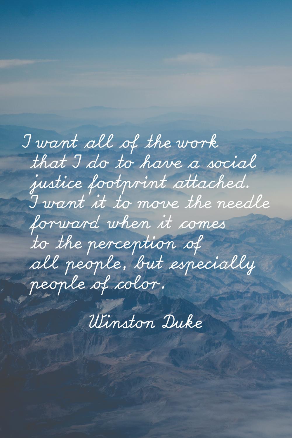 I want all of the work that I do to have a social justice footprint attached. I want it to move the
