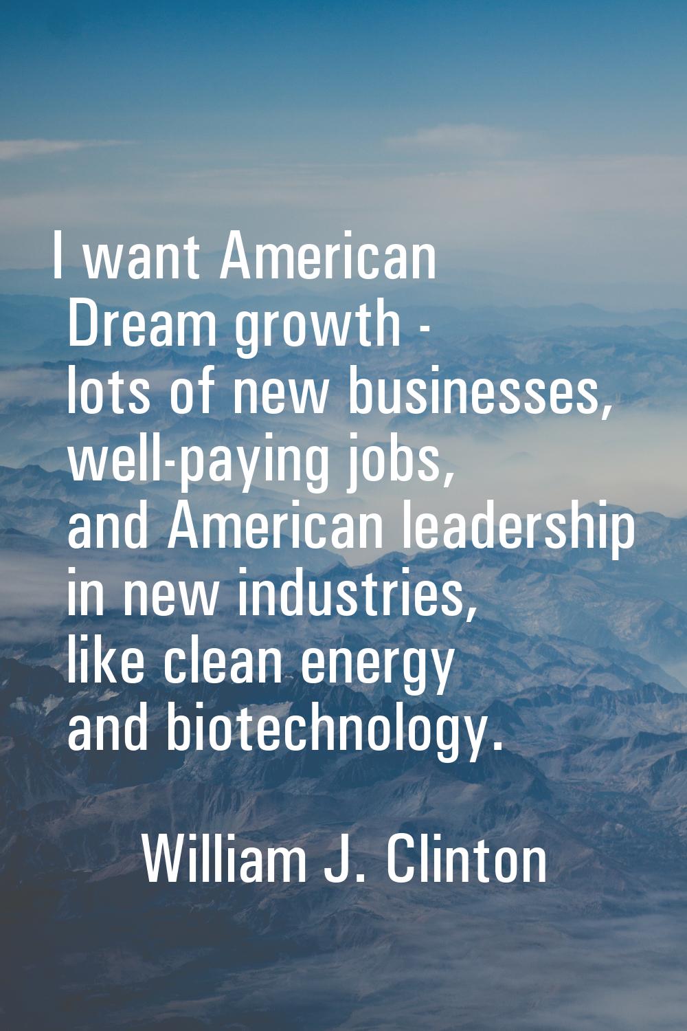 I want American Dream growth - lots of new businesses, well-paying jobs, and American leadership in