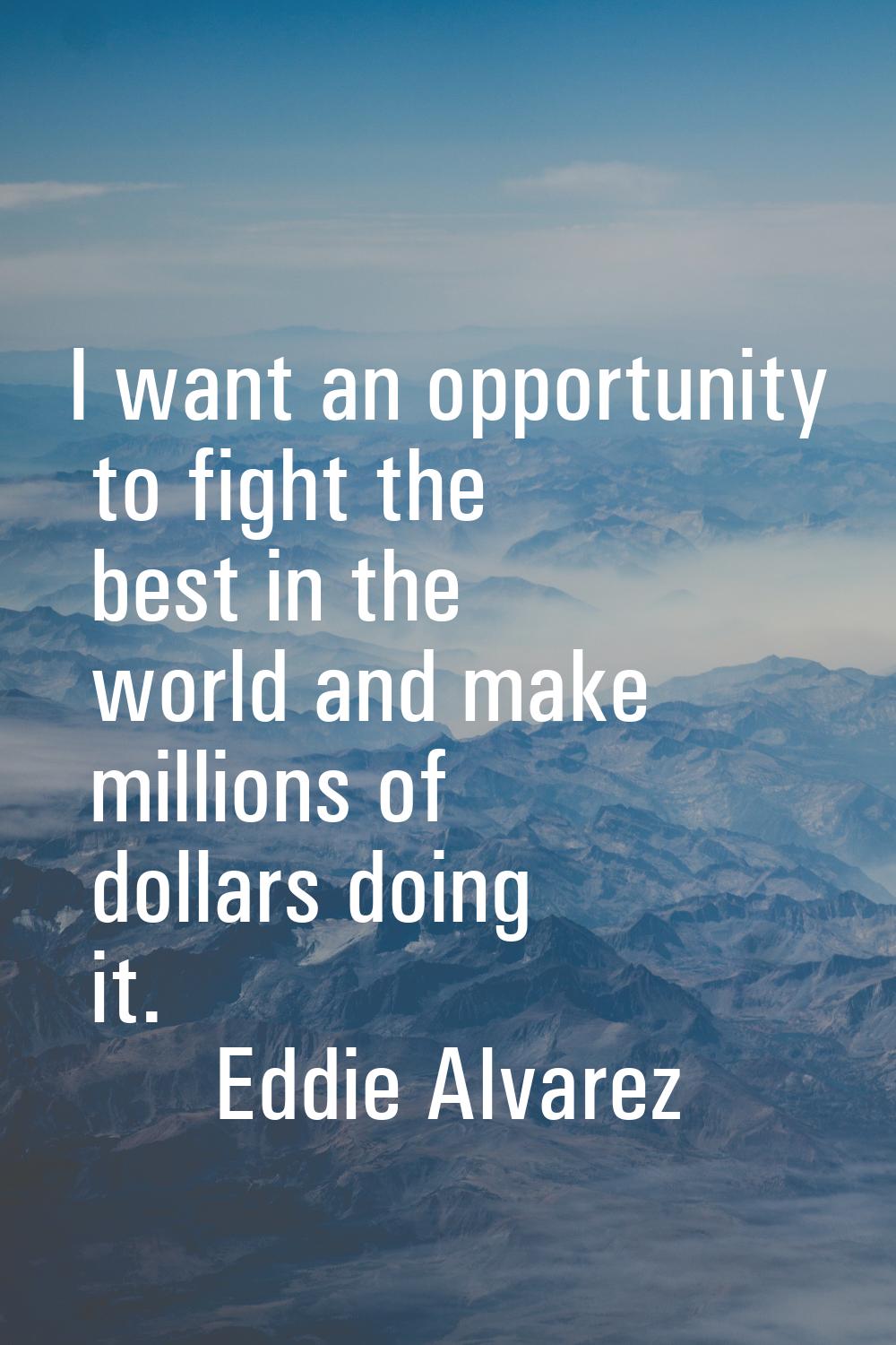 I want an opportunity to fight the best in the world and make millions of dollars doing it.