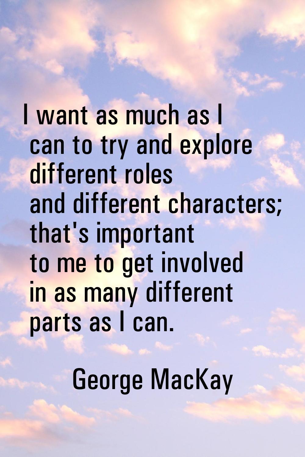 I want as much as I can to try and explore different roles and different characters; that's importa