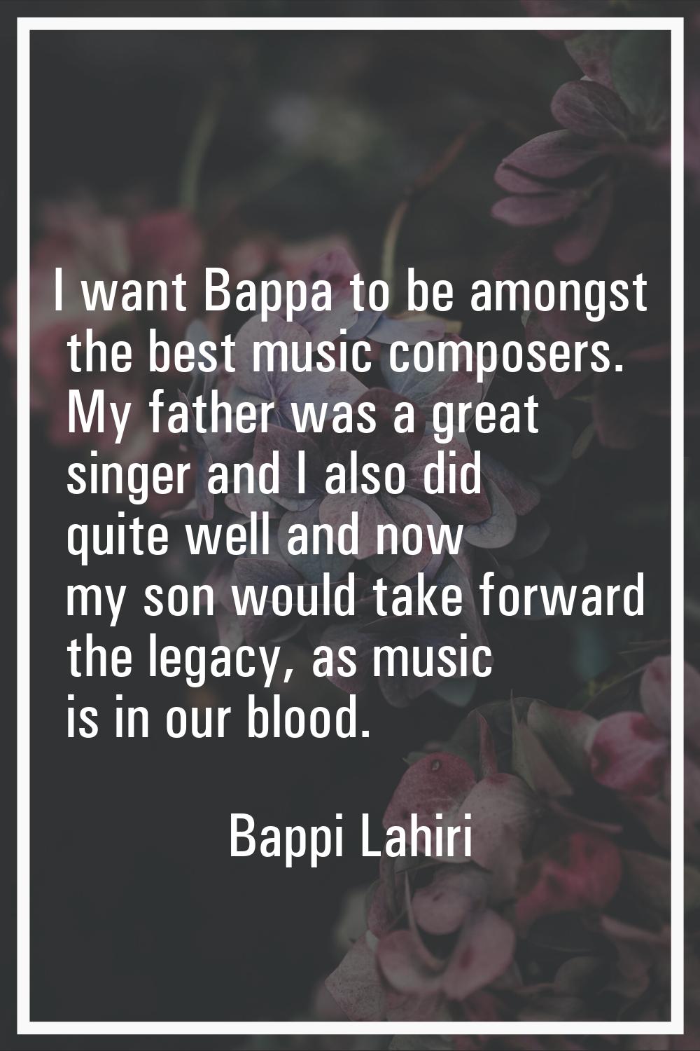 I want Bappa to be amongst the best music composers. My father was a great singer and I also did qu