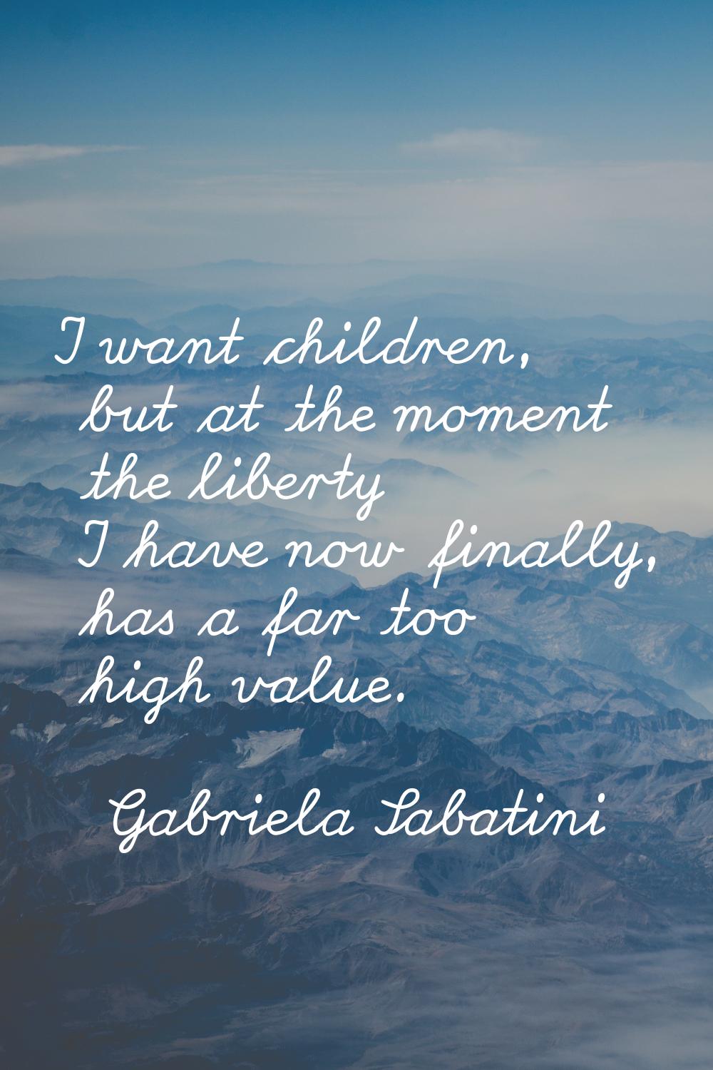 I want children, but at the moment the liberty I have now finally, has a far too high value.