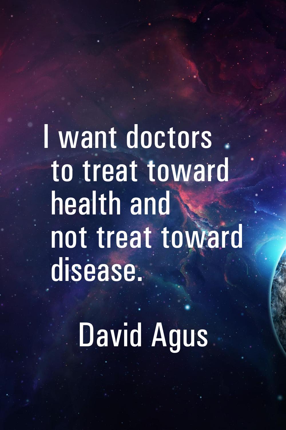 I want doctors to treat toward health and not treat toward disease.