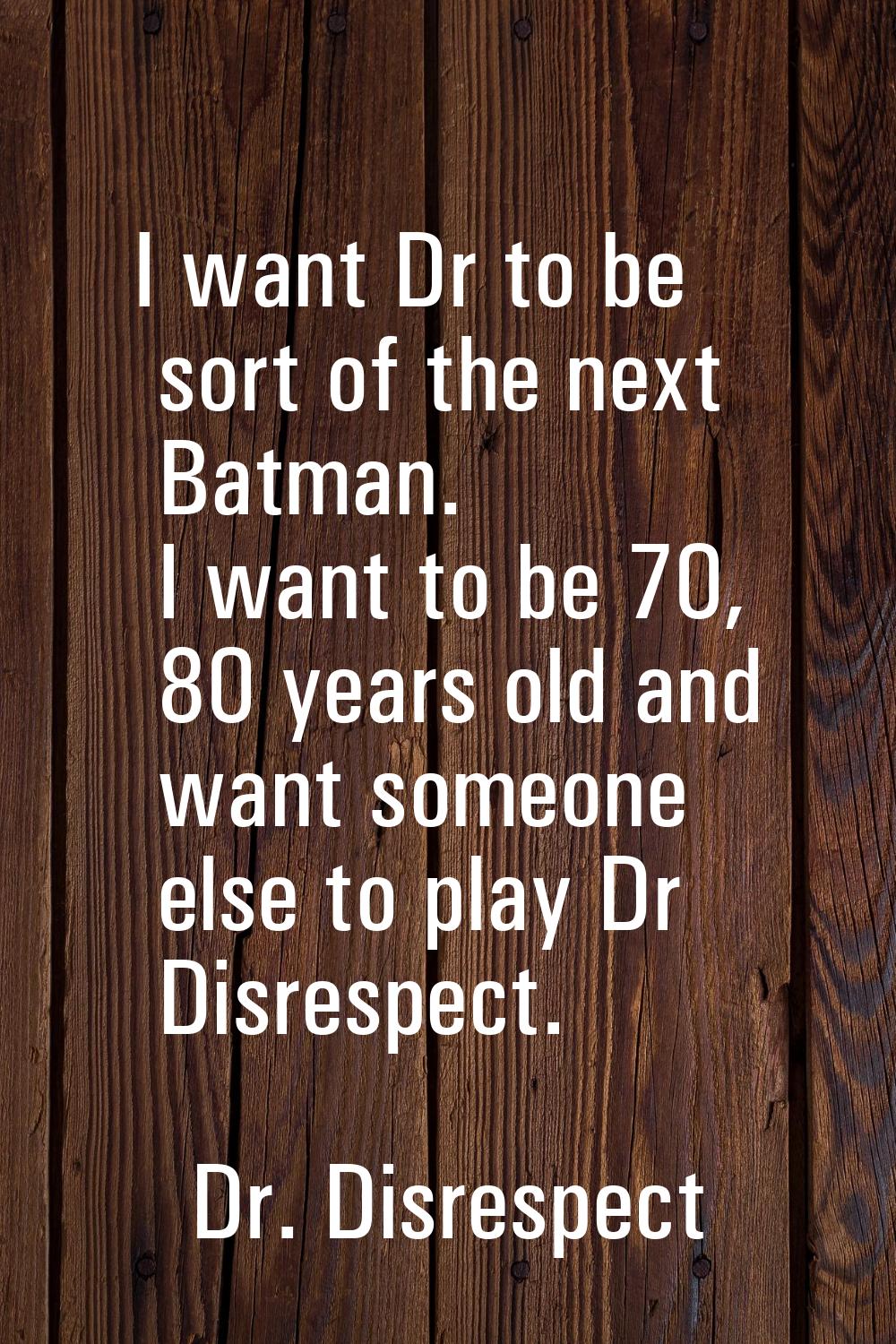 I want Dr to be sort of the next Batman. I want to be 70, 80 years old and want someone else to pla