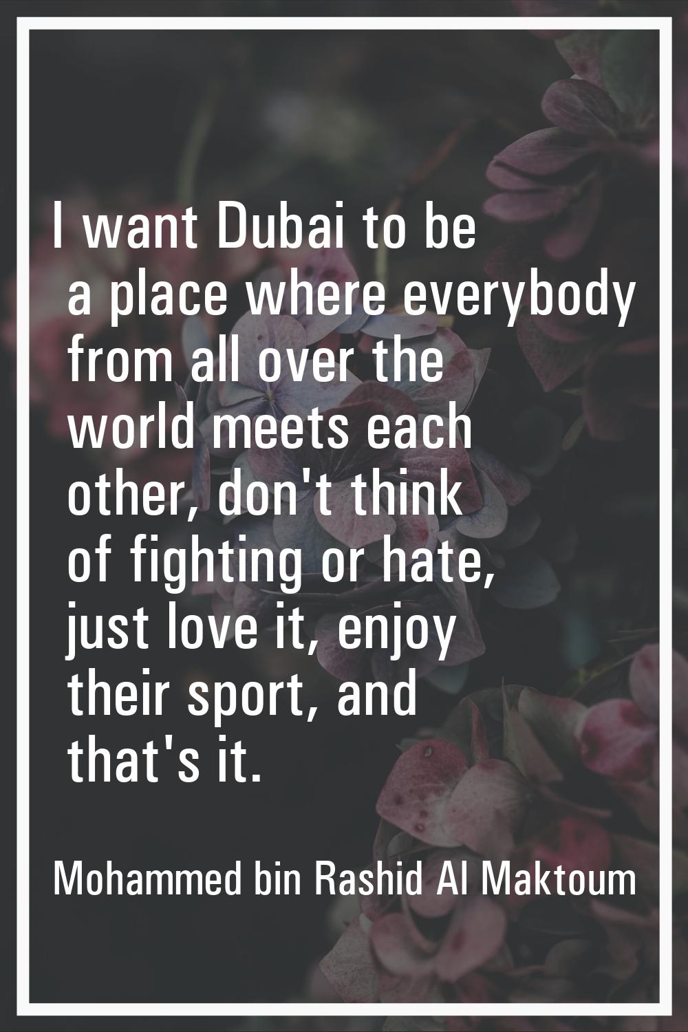 I want Dubai to be a place where everybody from all over the world meets each other, don't think of