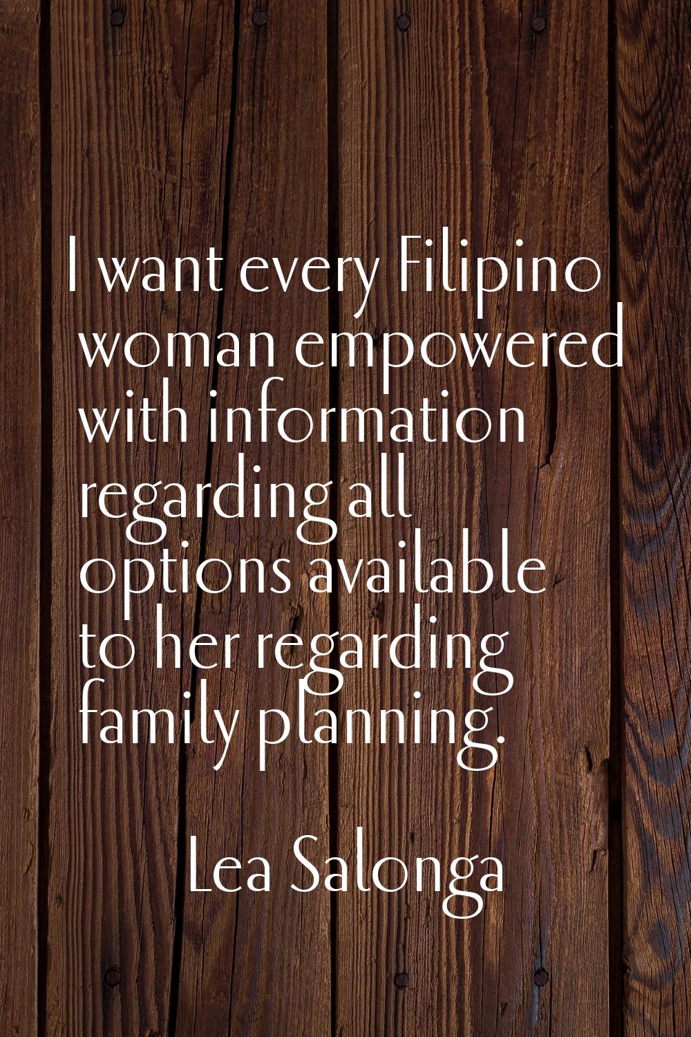 I want every Filipino woman empowered with information regarding all options available to her regar