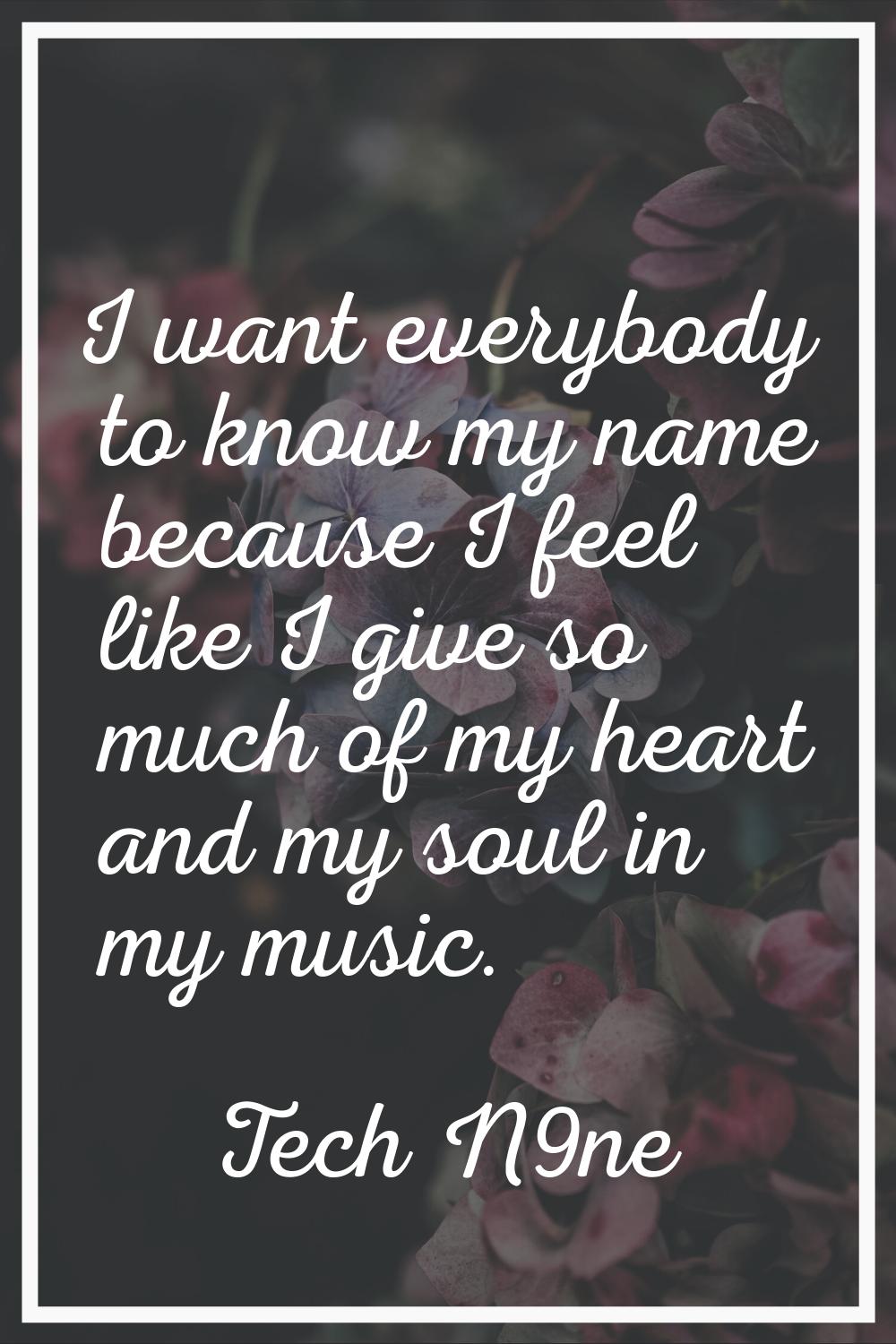 I want everybody to know my name because I feel like I give so much of my heart and my soul in my m