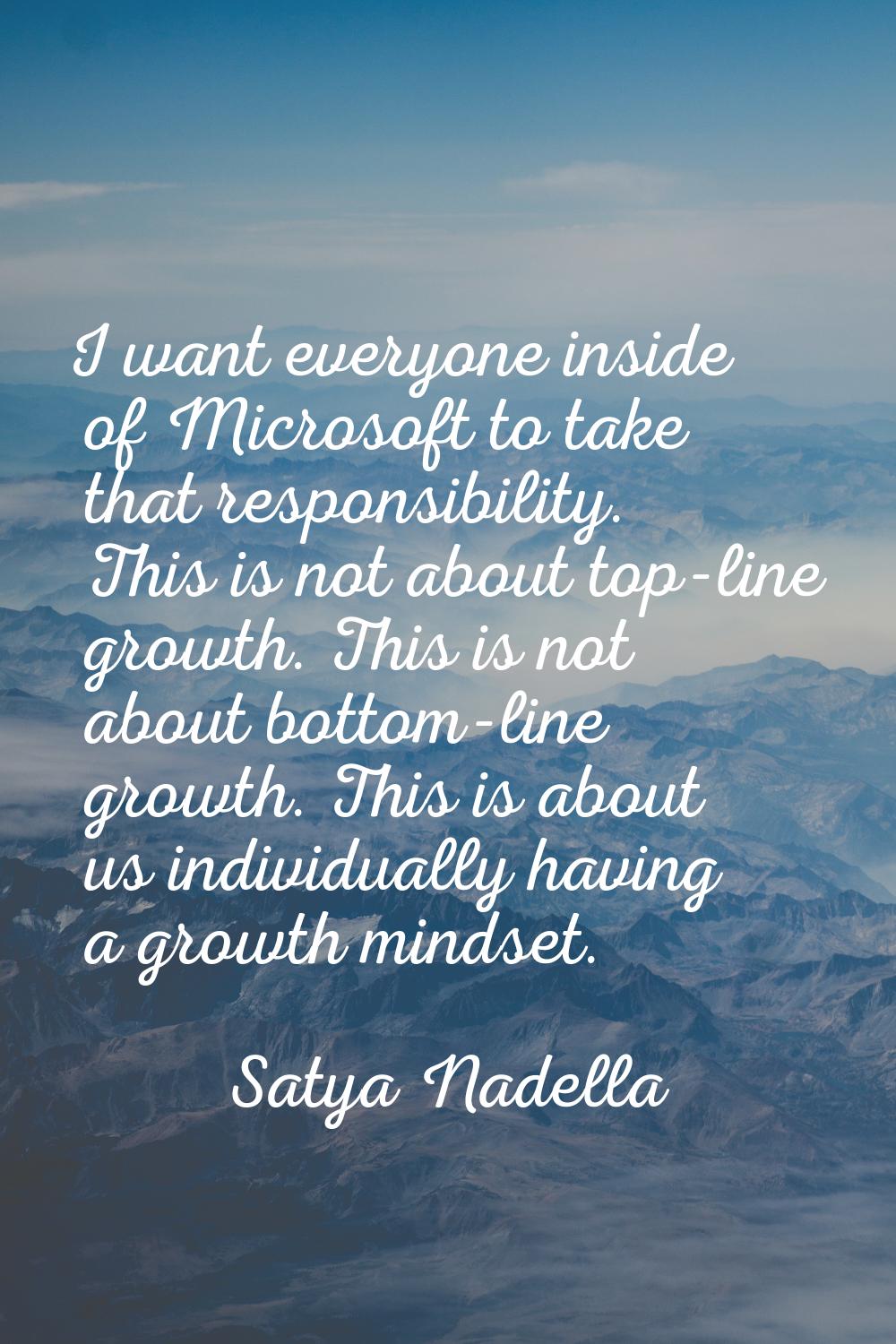 I want everyone inside of Microsoft to take that responsibility. This is not about top-line growth.