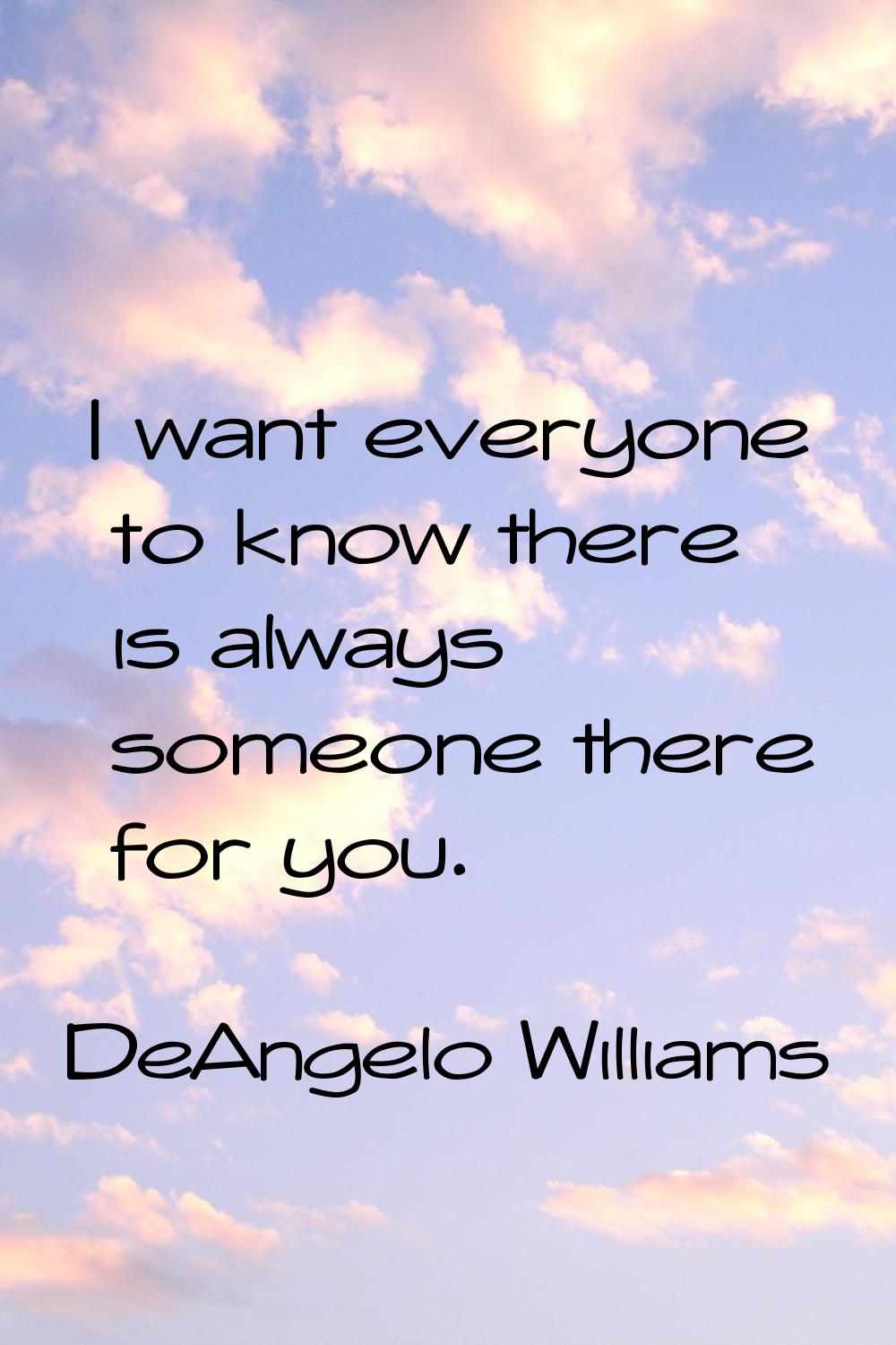 I want everyone to know there is always someone there for you.
