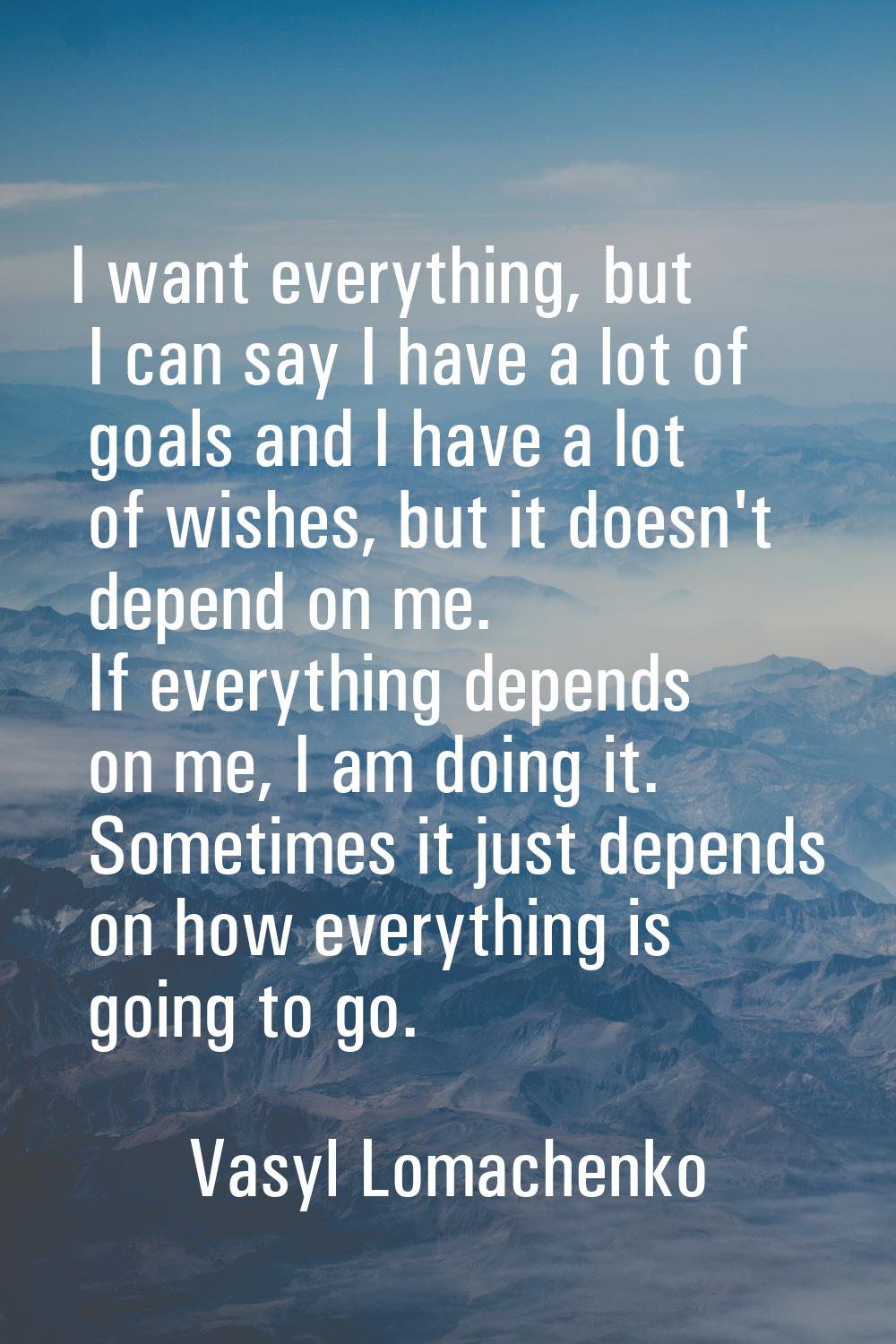 I want everything, but I can say I have a lot of goals and I have a lot of wishes, but it doesn't d