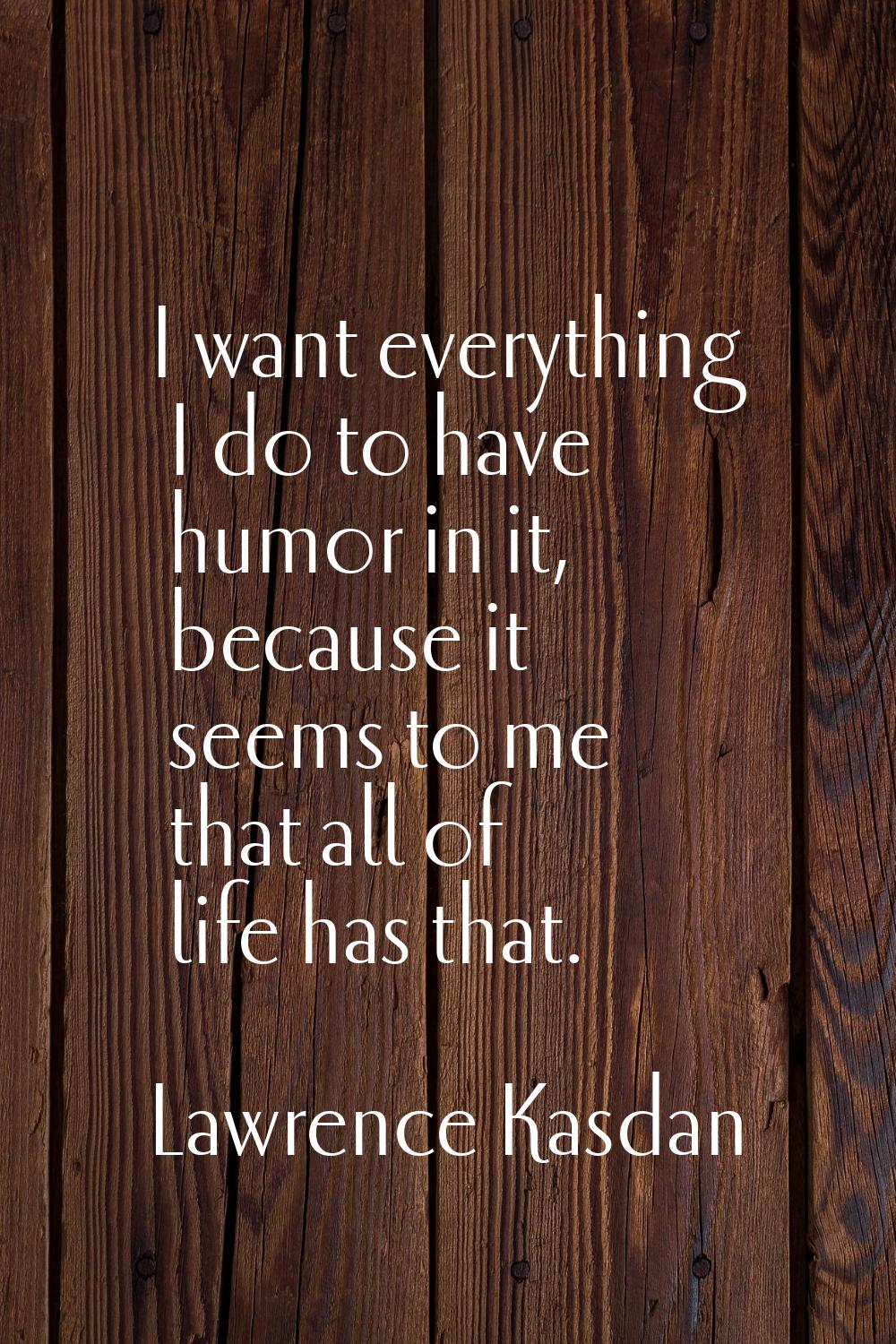 I want everything I do to have humor in it, because it seems to me that all of life has that.