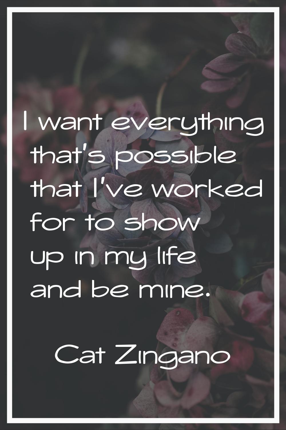 I want everything that's possible that I've worked for to show up in my life and be mine.